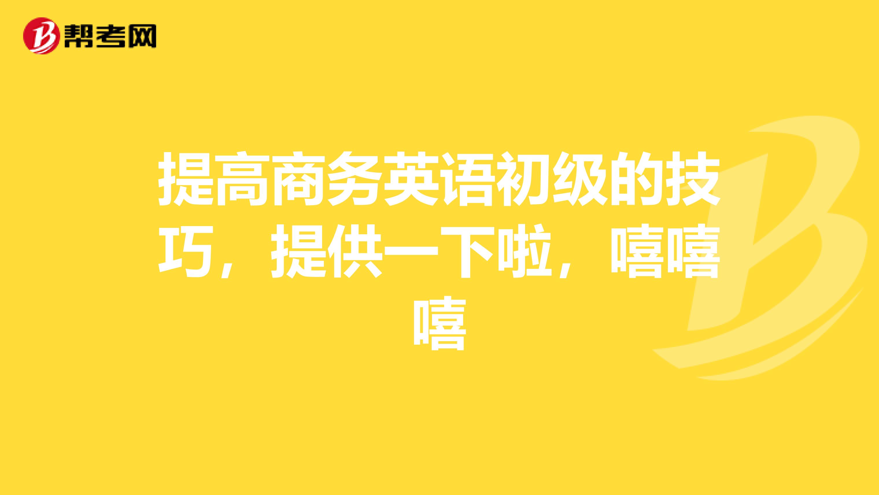 提高商务英语初级的技巧,提供一下啦,嘻嘻嘻