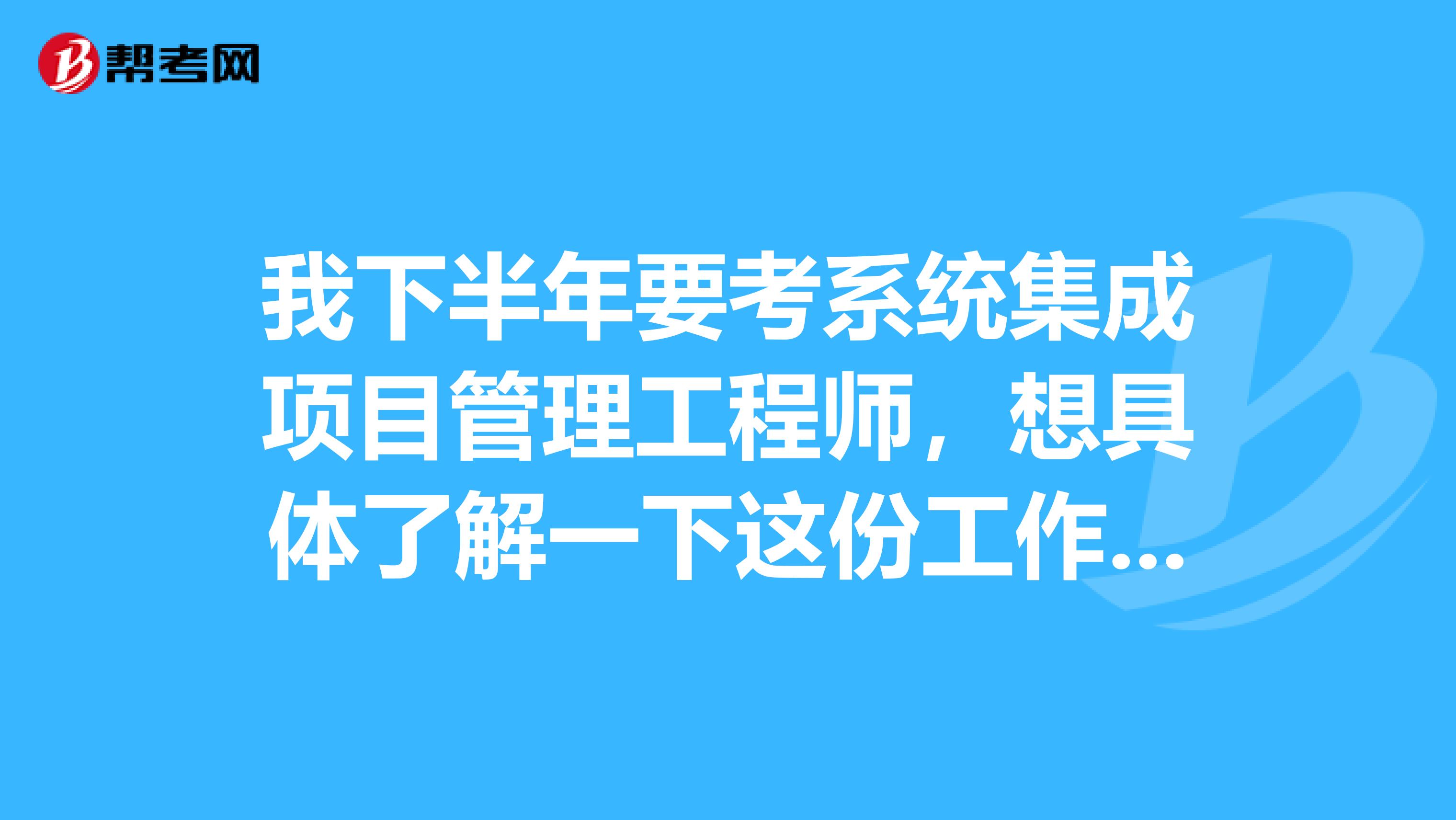 我下半年要考系统集成项目管理工程师，想具体了解一下这份工作，有谁能够解答一下吗？