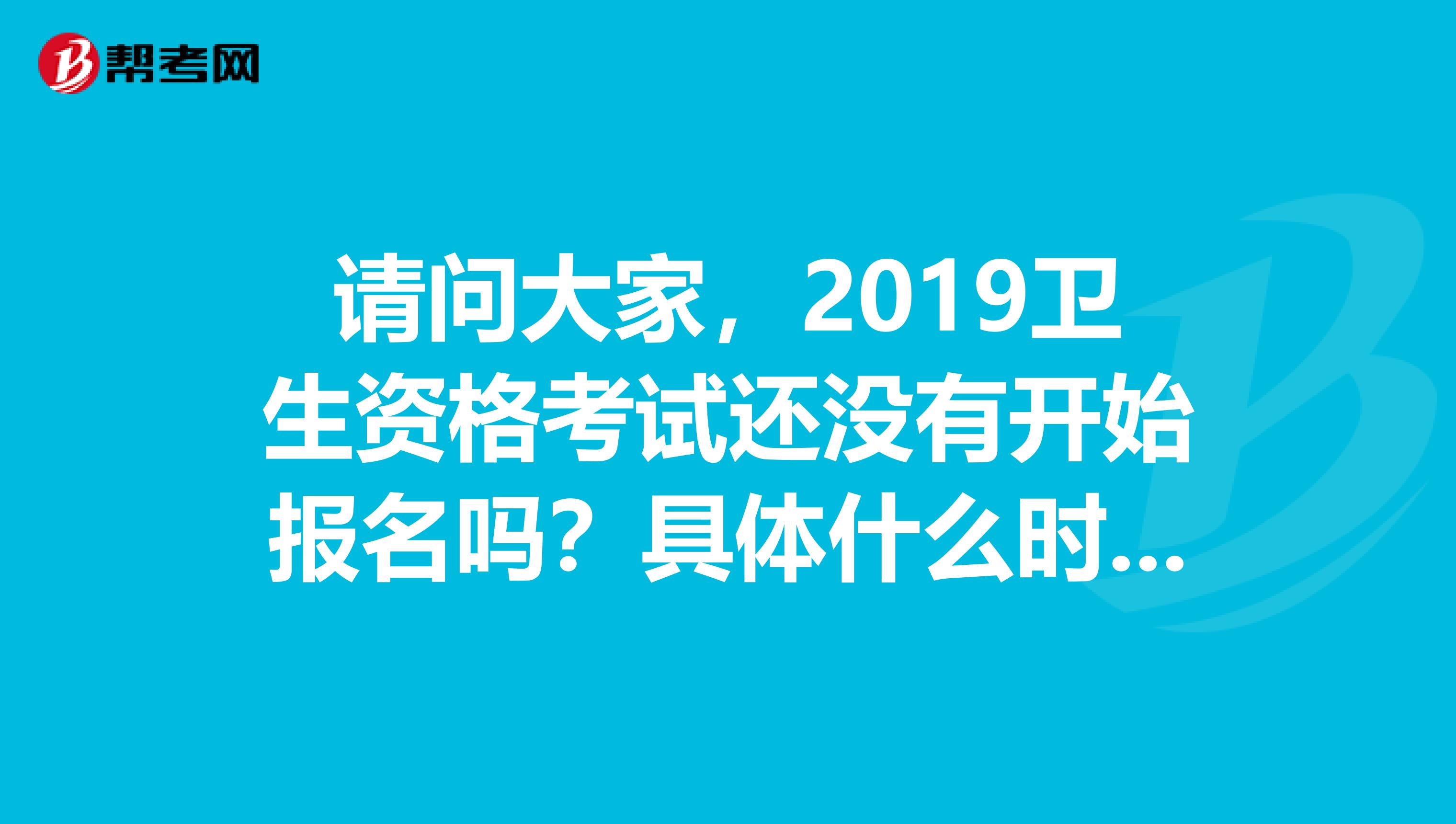 请问大家，2019卫生资格考试还没有开始报名吗？具体什么时候开始