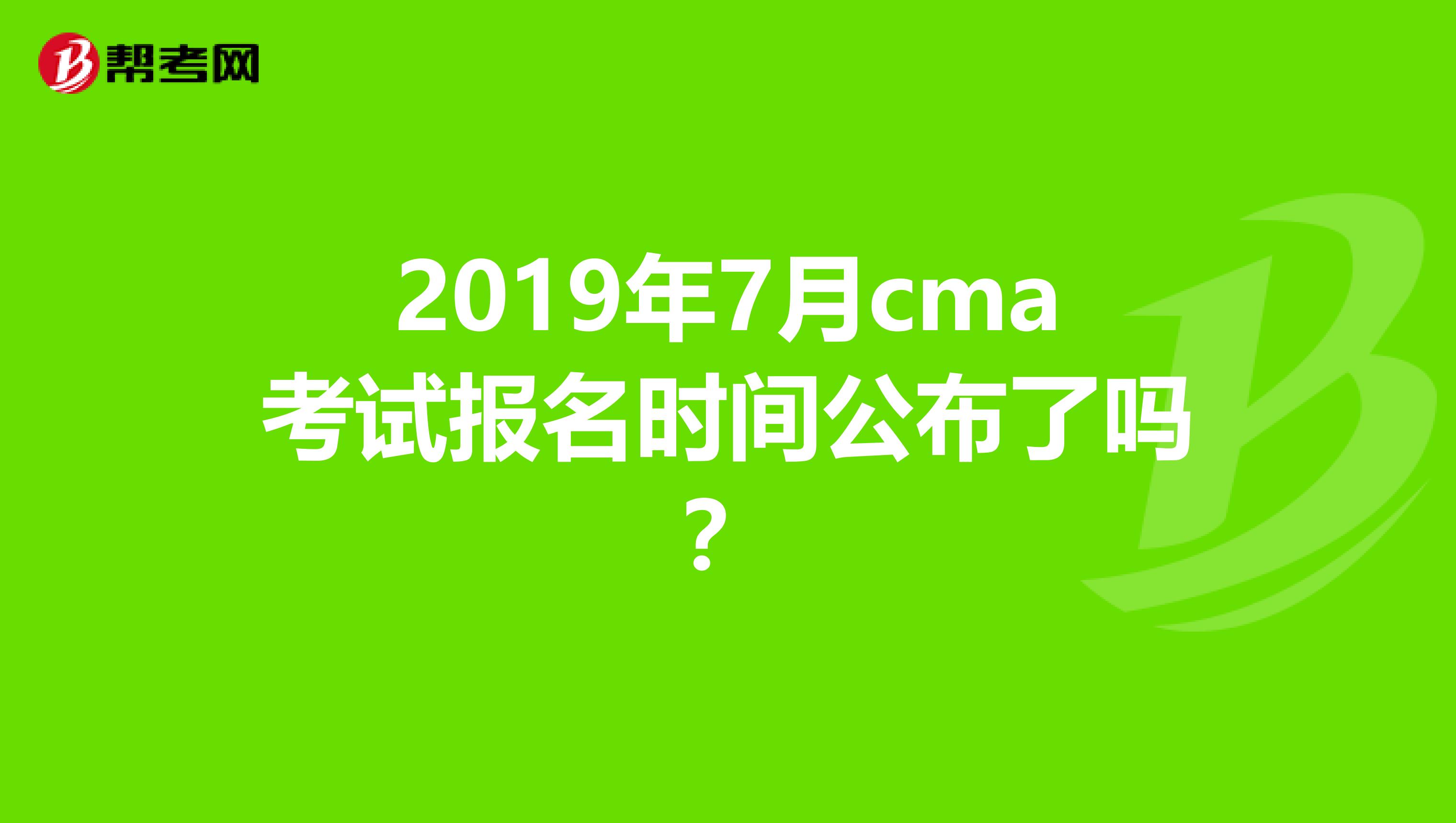 2019年7月cma考试报名时间公布了吗?