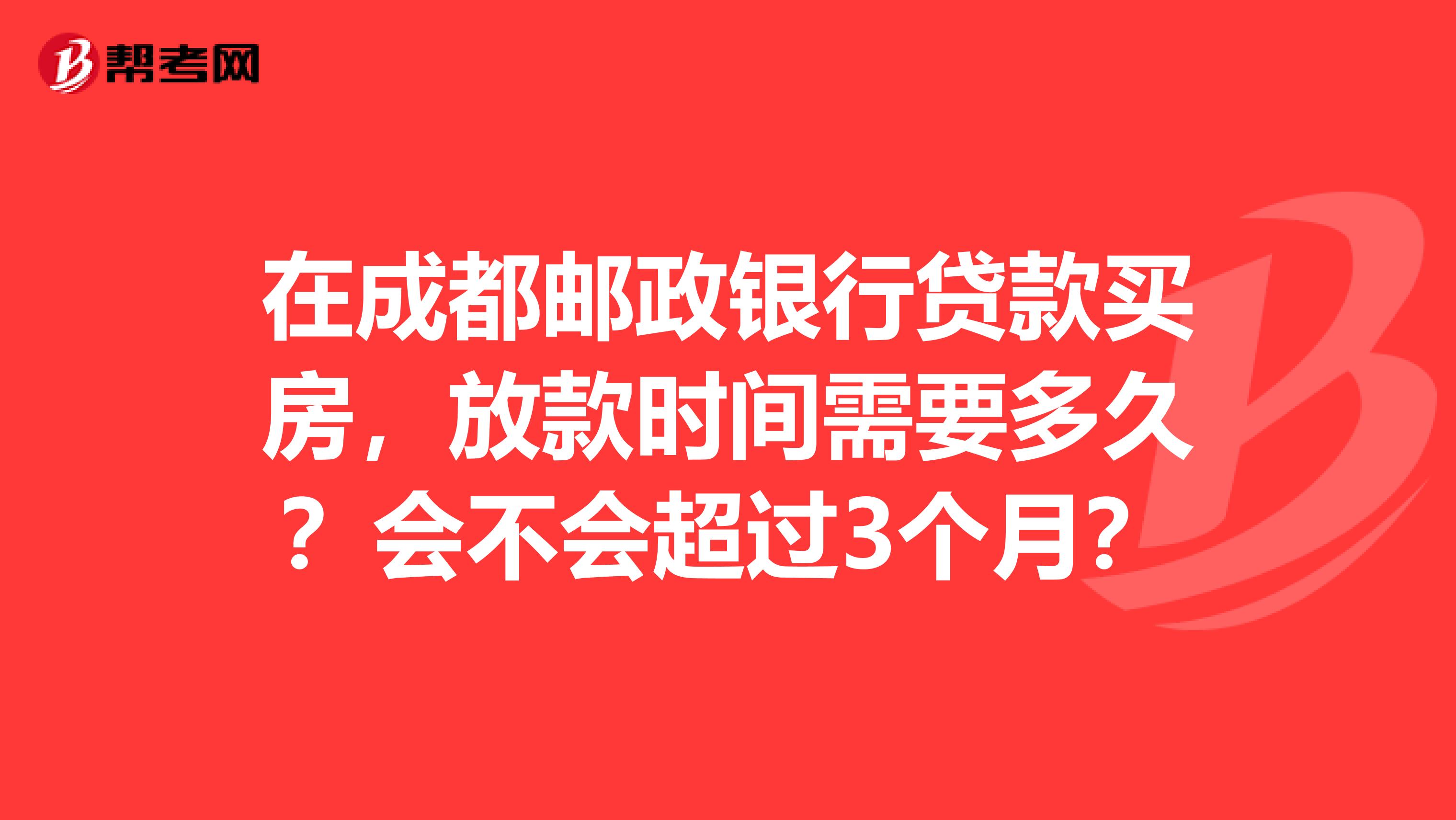 在成都邮政银行贷款买房，放款时间需要多久？会不会超过3个月？