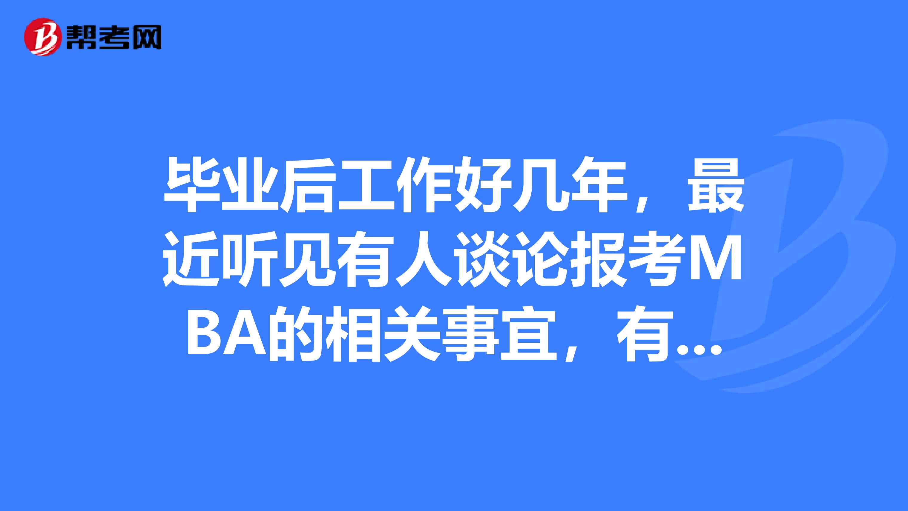 毕业后工作好几年，最近听见有人谈论报考MBA的相关事宜，有一点心动，想了解一下MBA的报考条件。