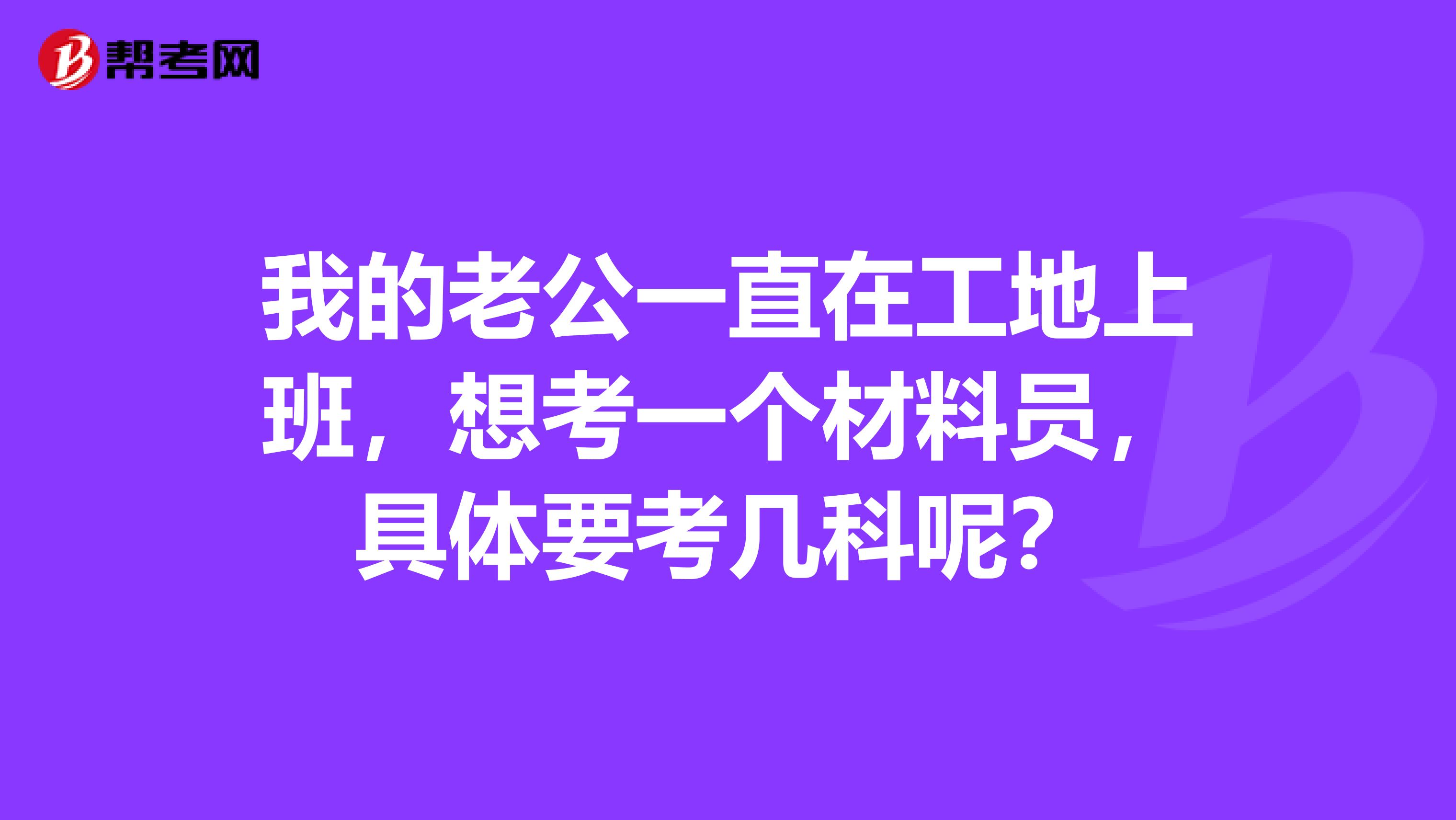 我的老公一直在工地上班,想考一个材料员,具体要考几科呢?