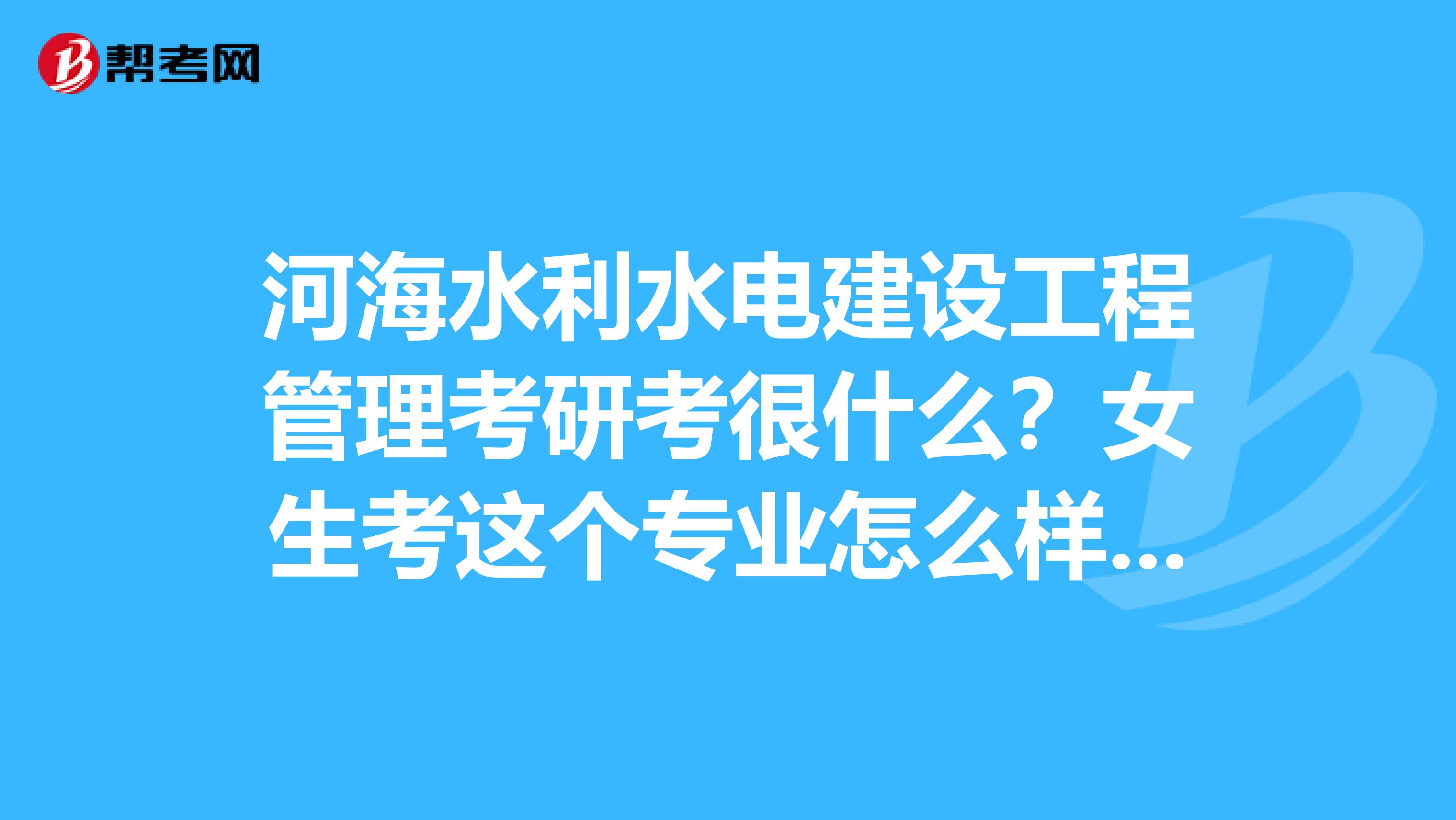 河海水利水電建設工程管理考研考很什麼?女生考這._考研_幫考網