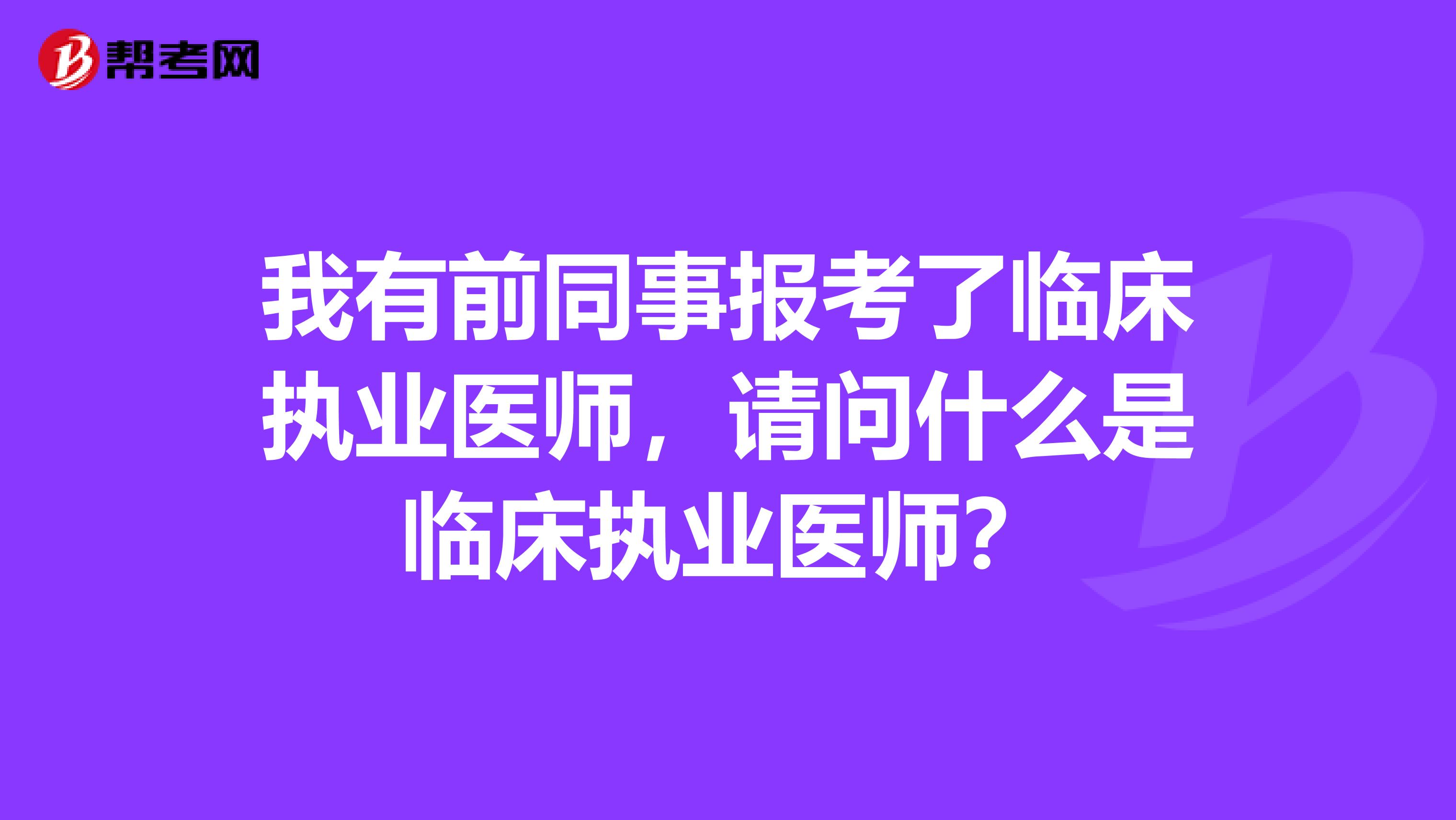 我有前同事报考了临床执业医师,请问什么是临床执业医师?