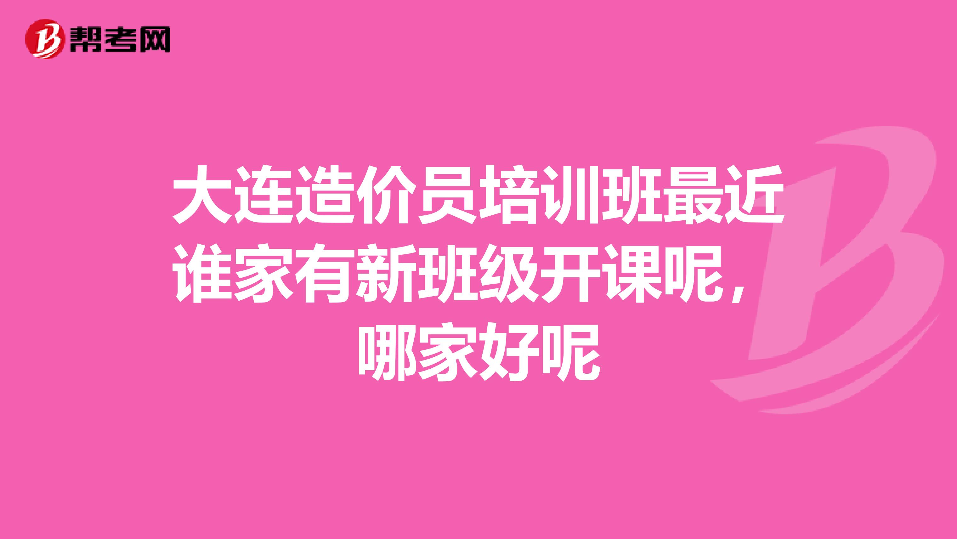 大连造价员培训班最近谁家有新班级开课呢，哪家好呢