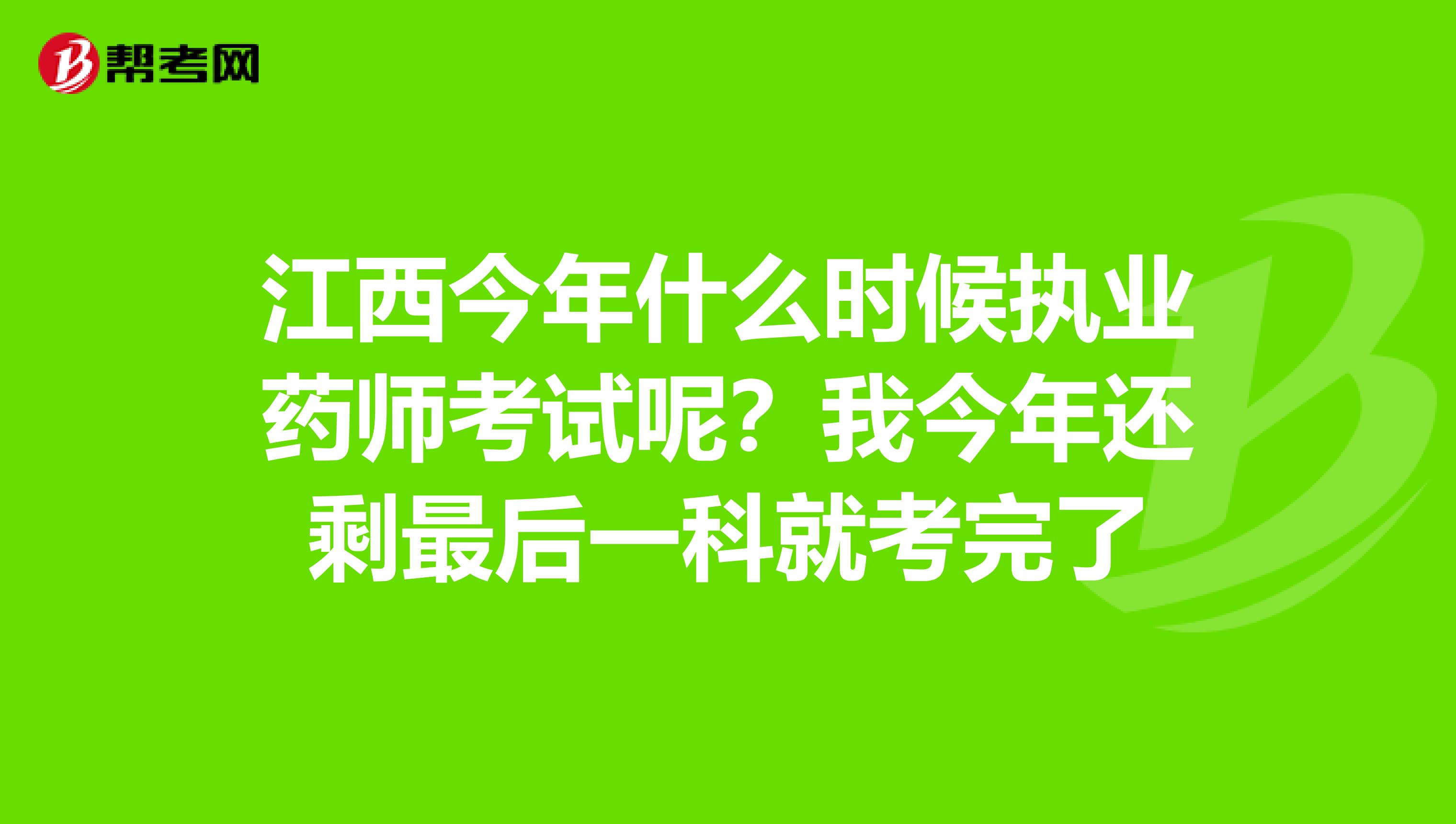 江西今年什么时候执业药师考试呢？我今年还剩最后一科就考完了