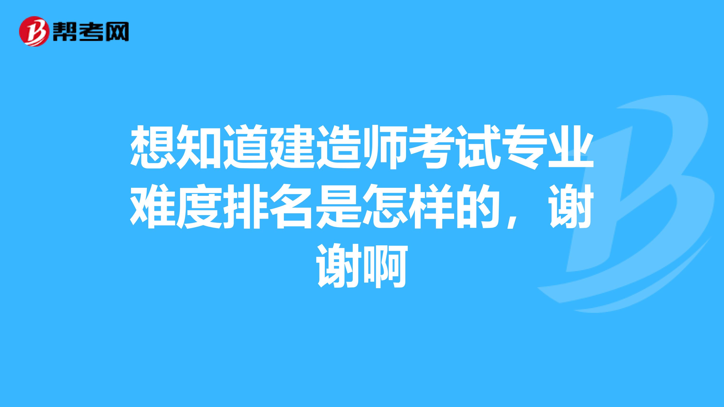 想知道建造师考试专业难度排名是怎样的，谢谢啊