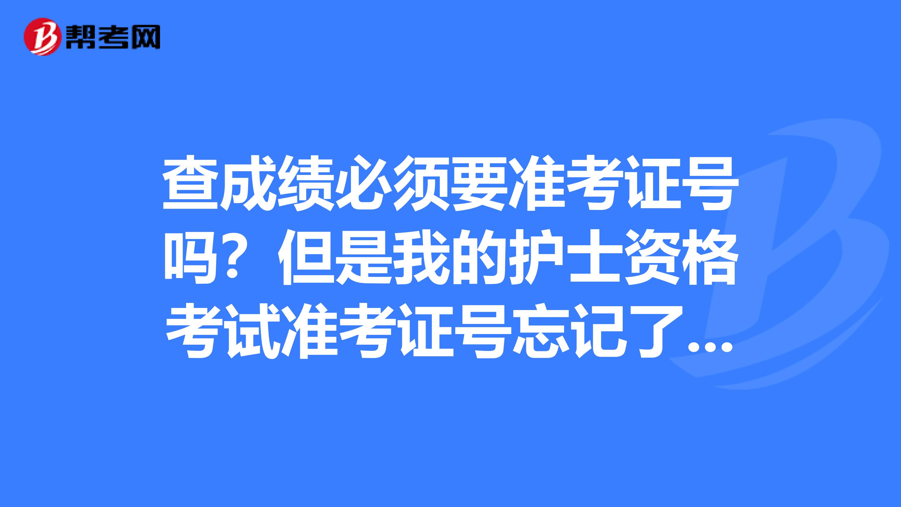 查成績必須要準考證號嗎？但是我的護士資格考試準考證號忘記了怎么查詢