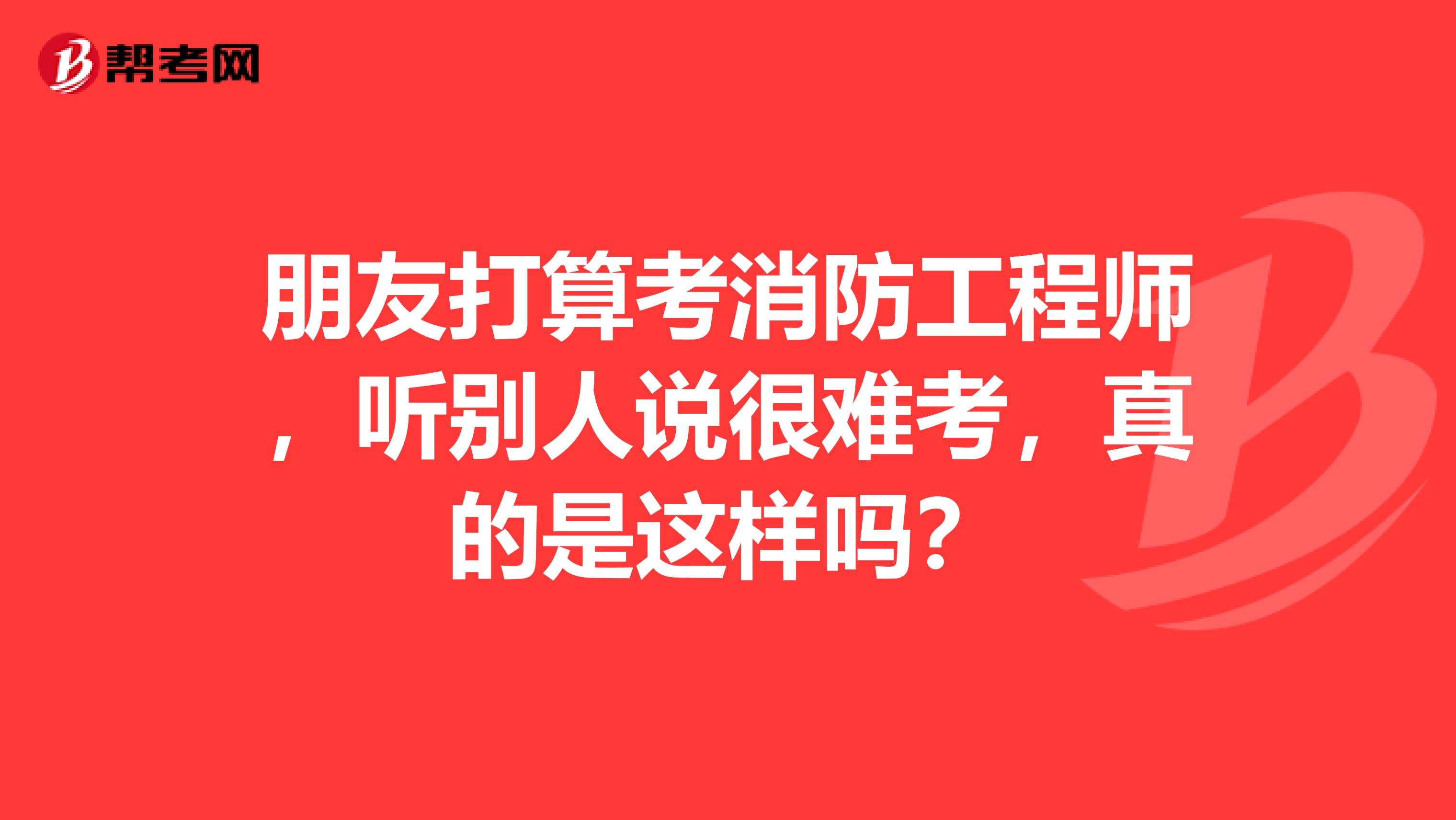 朋友打算考消防工程师,听别人说很难考,真的是这样吗?