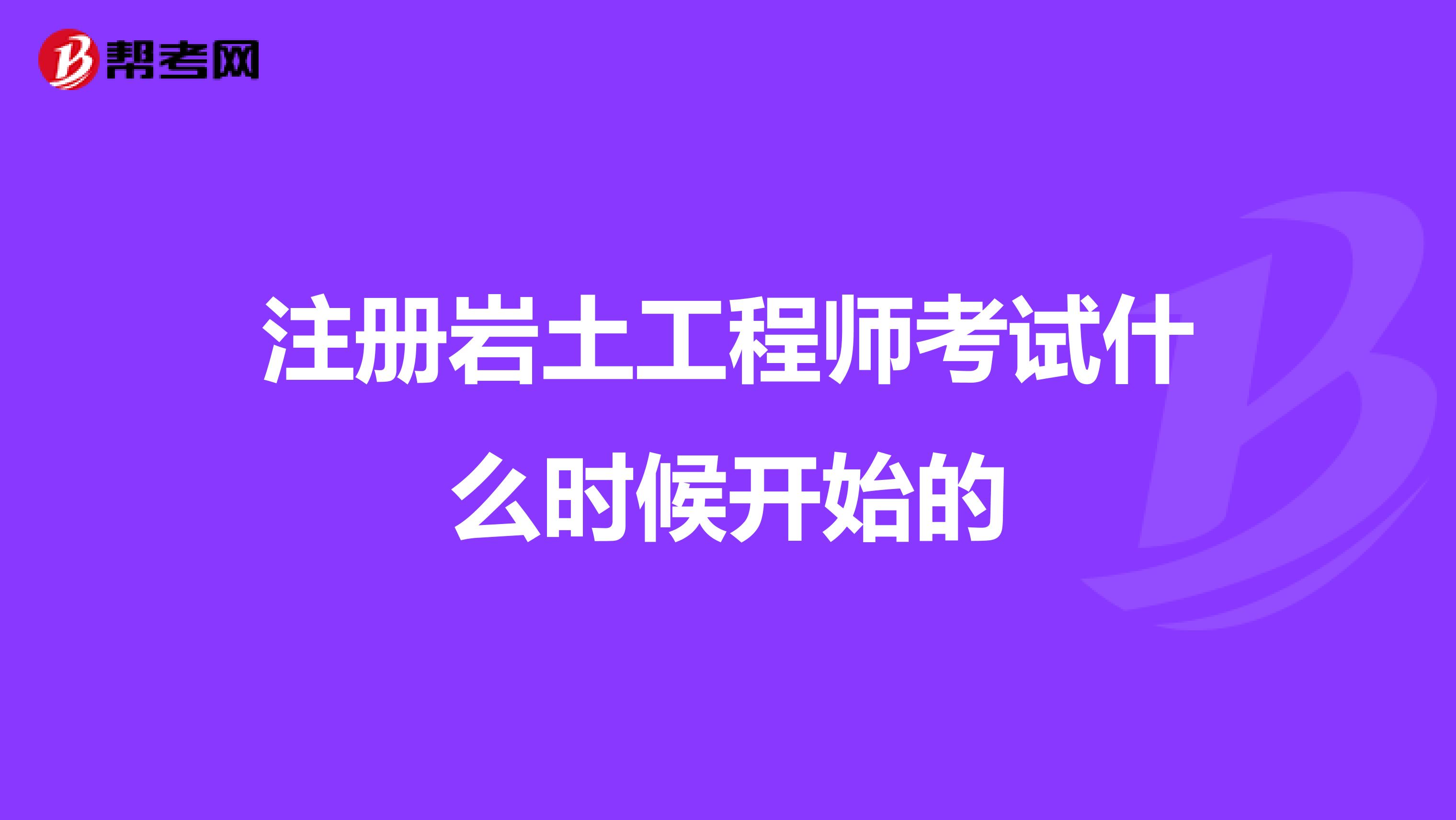 注册岩土工程师考试什么时候开始的