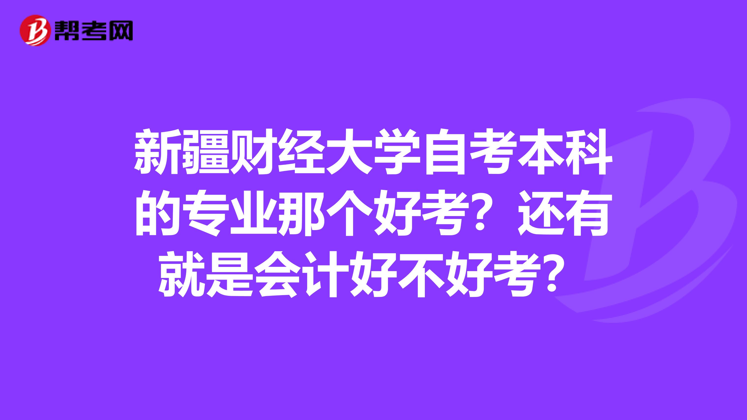 新疆财经大学自考本科的专业那个好考？还有就是会计好不好考？