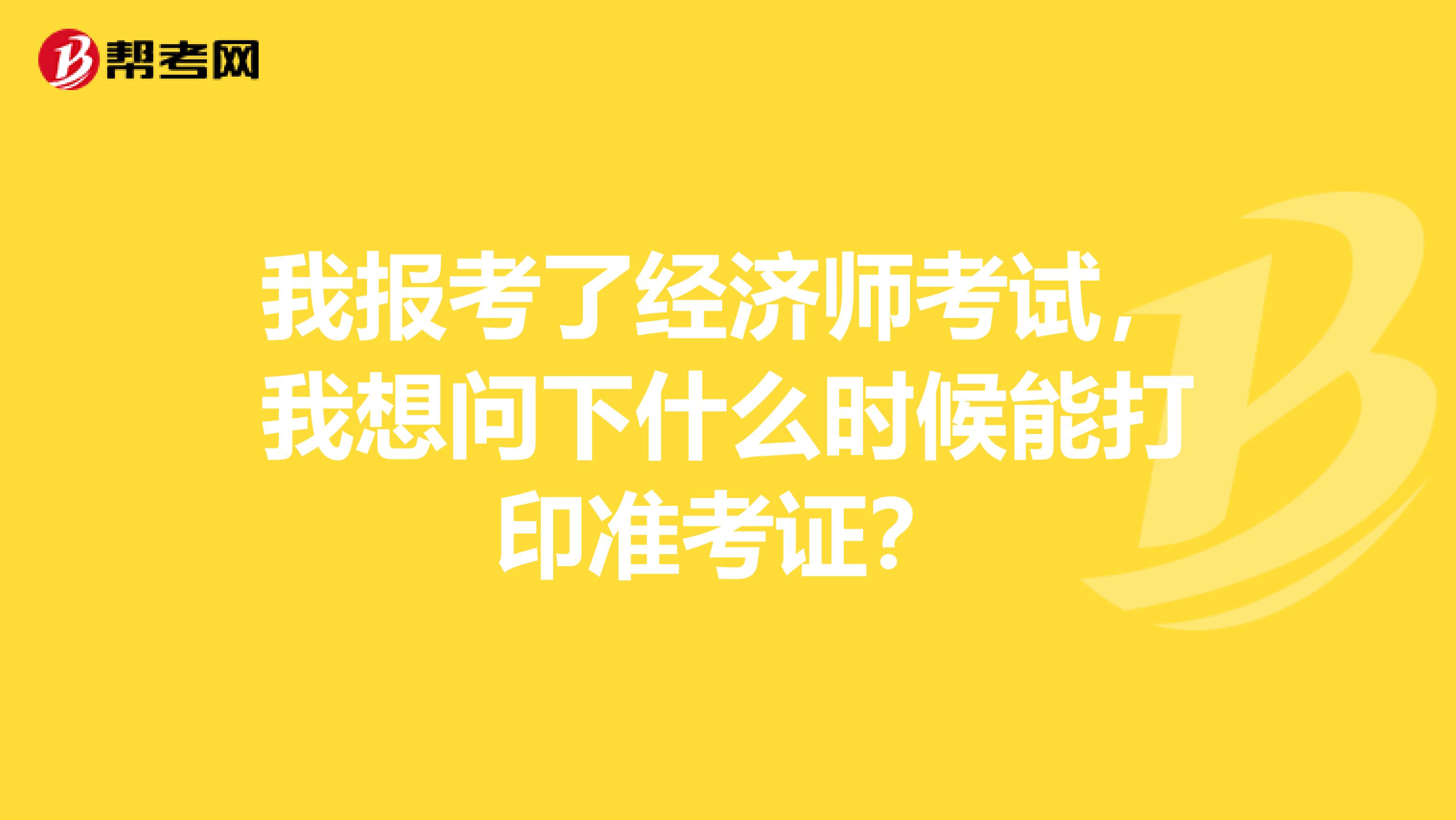 我報(bào)考了經(jīng)濟(jì)師考試，我想問下什么時(shí)候能打印準(zhǔn)考證？