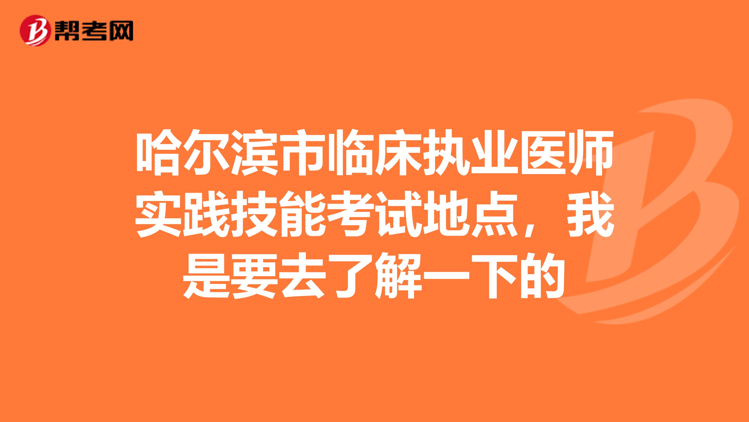 哈爾濱市臨床執(zhí)業(yè)醫(yī)師實(shí)踐技能考試地點(diǎn),我是要去了解一下的