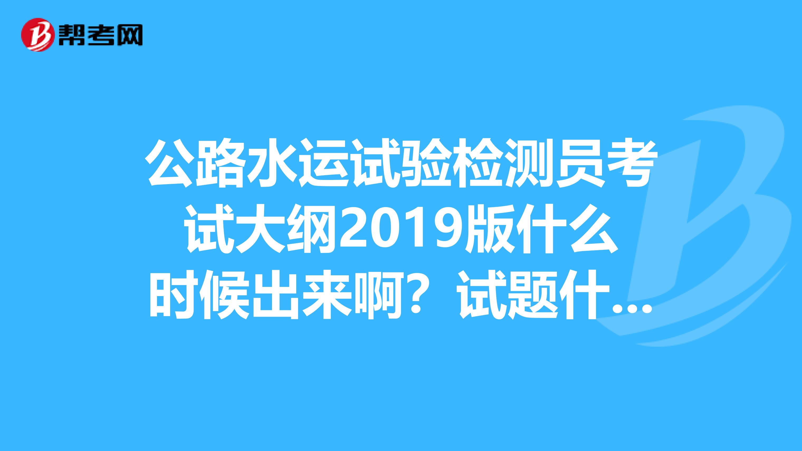 公路水运试验检测员考试大纲2019版什么时候出来啊?试题什么的去哪里下啊?