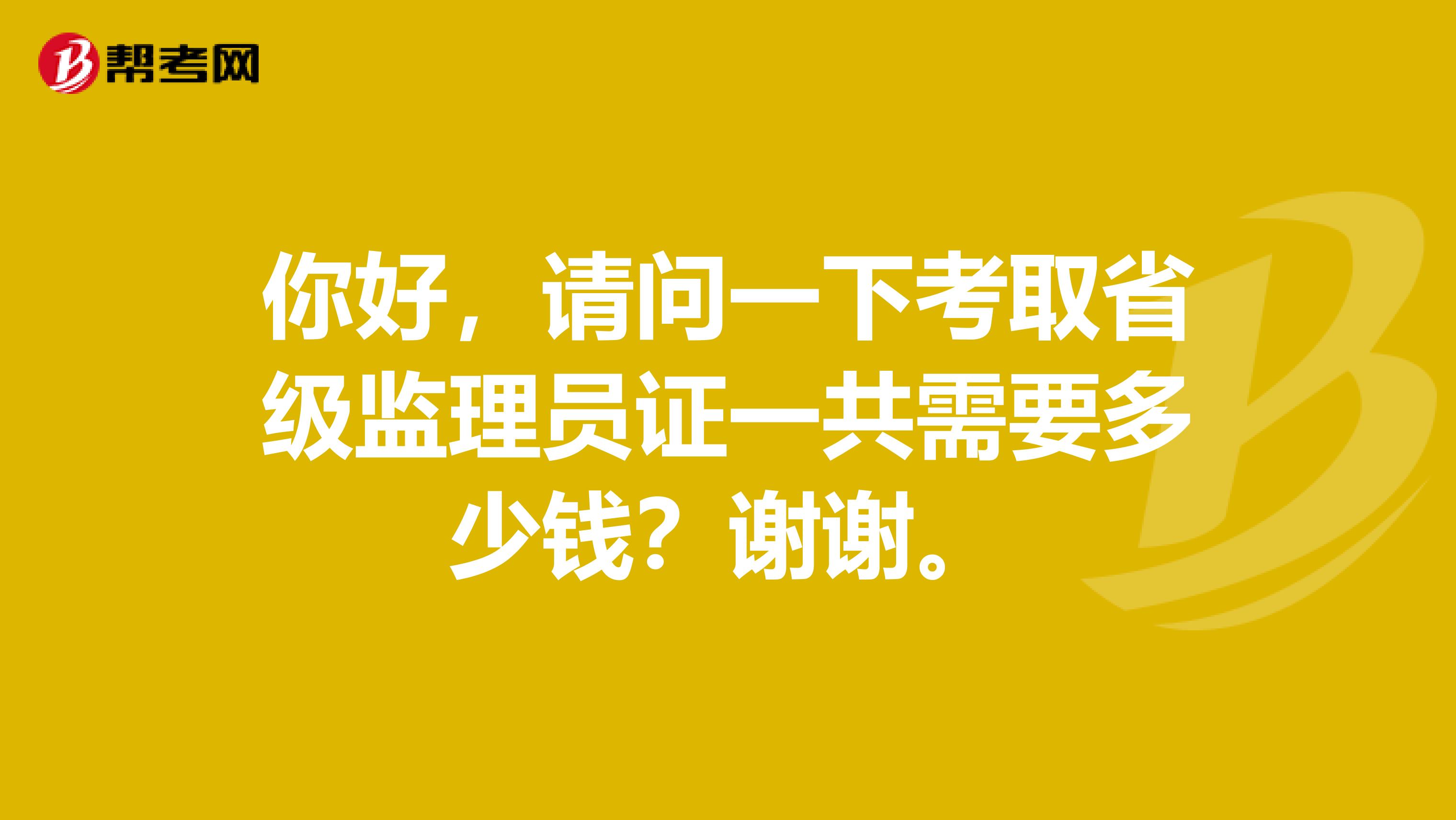 你好，请问一下考取省级监理员证一共需要多少钱？谢谢。