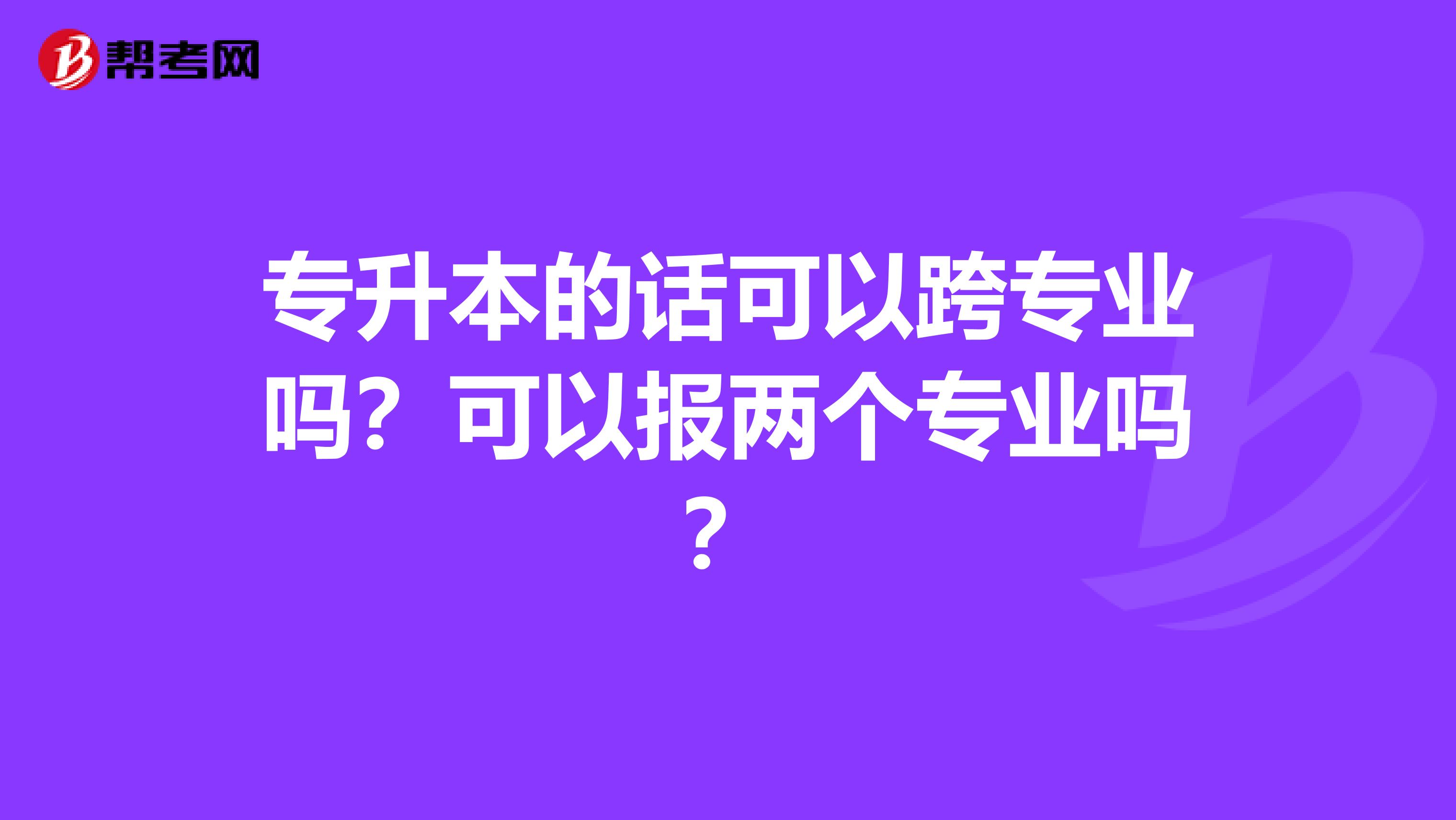 专升本的话可以跨专业吗？可以报两个专业吗？