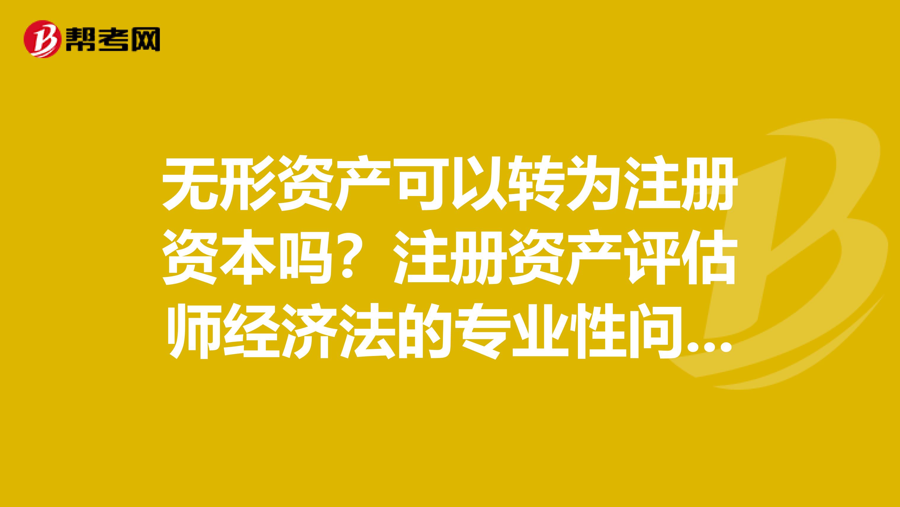 無形資產可以轉為注冊資本嗎？注冊資產評估師經濟法的專業性問題，有人回答嗎？