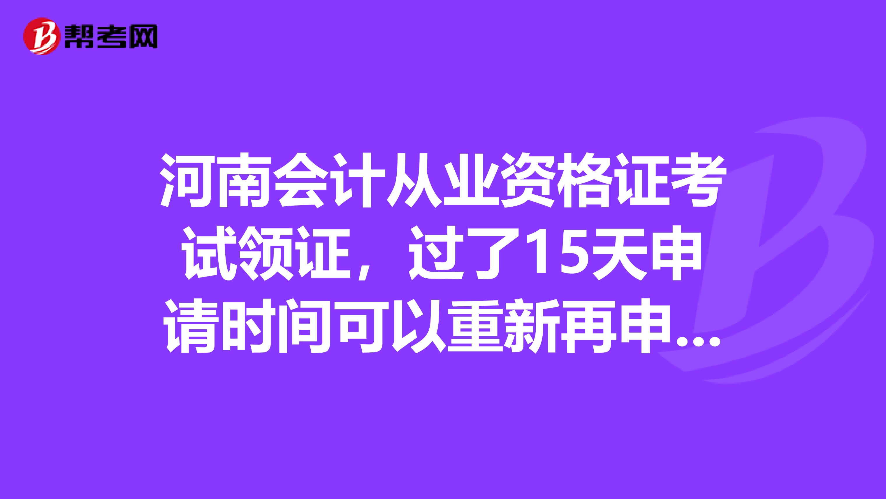 河南會(huì)計(jì)從業(yè)資格證考試領(lǐng)證，過了15天申請(qǐng)時(shí)間可以重新再申請(qǐng)嗎？