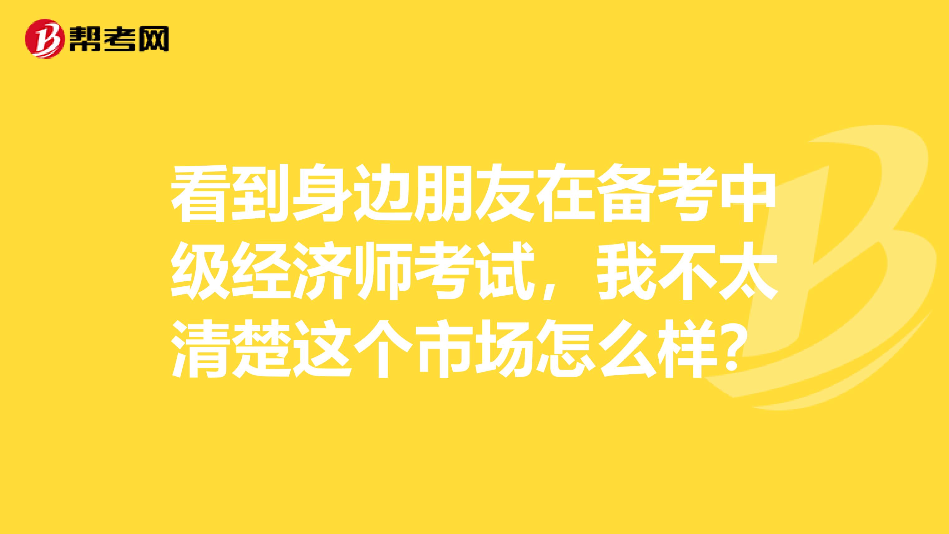 看到身边朋友在备考中级经济师考试,我不太清楚这个市场怎么样?