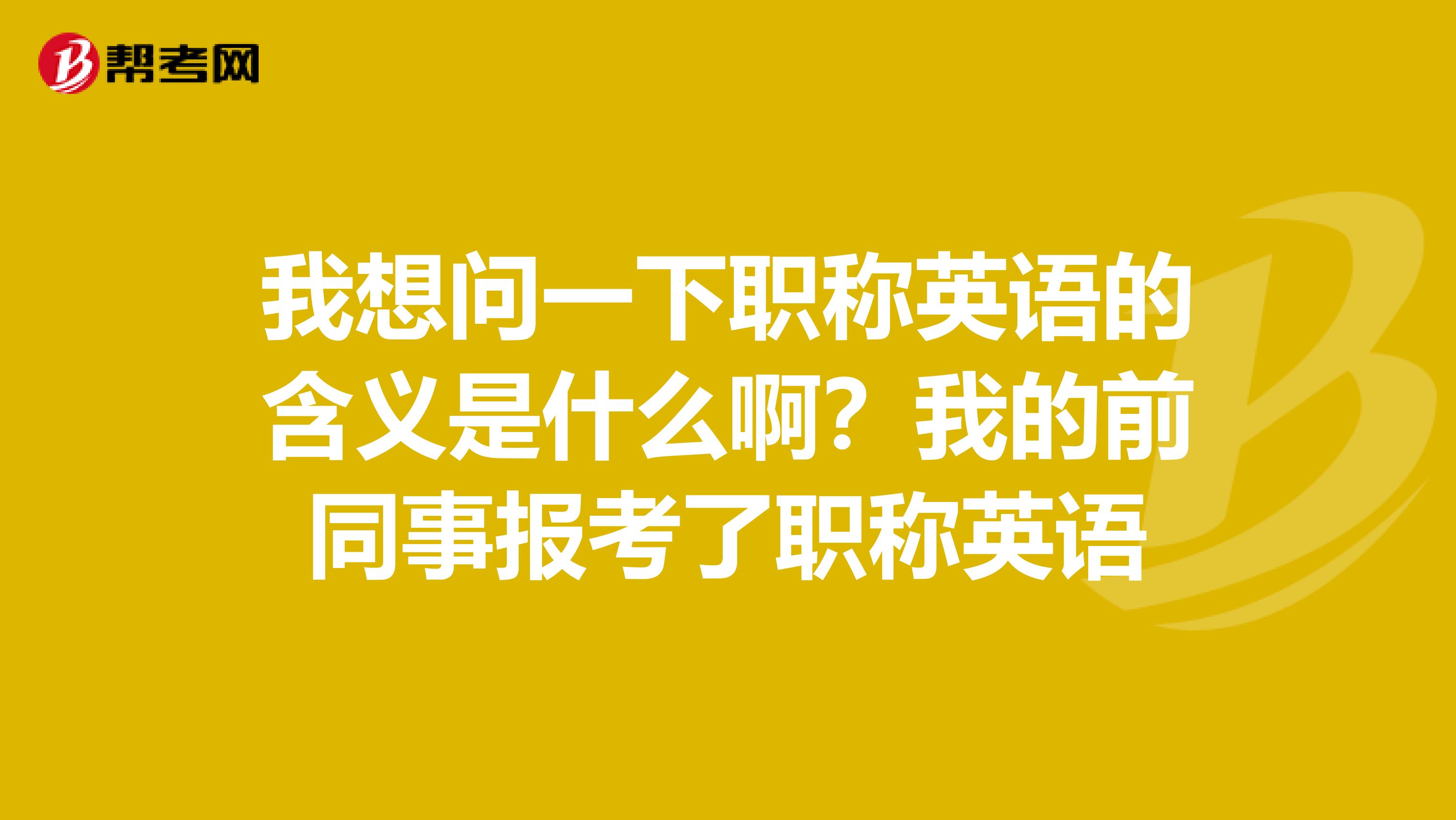 我想问一下职称英语的含义是什么啊？我的前同事报考了职称英语