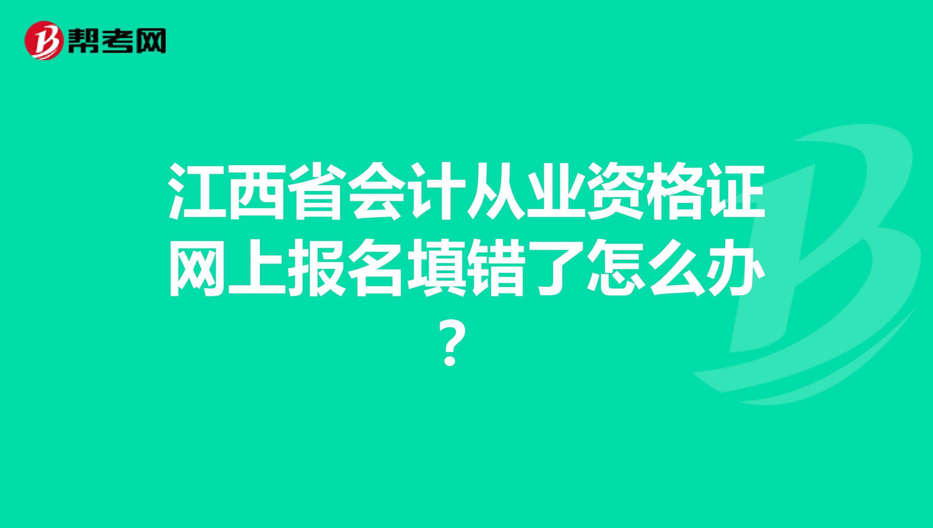 江西省会计从业资格证网上报名填错了怎么办？
