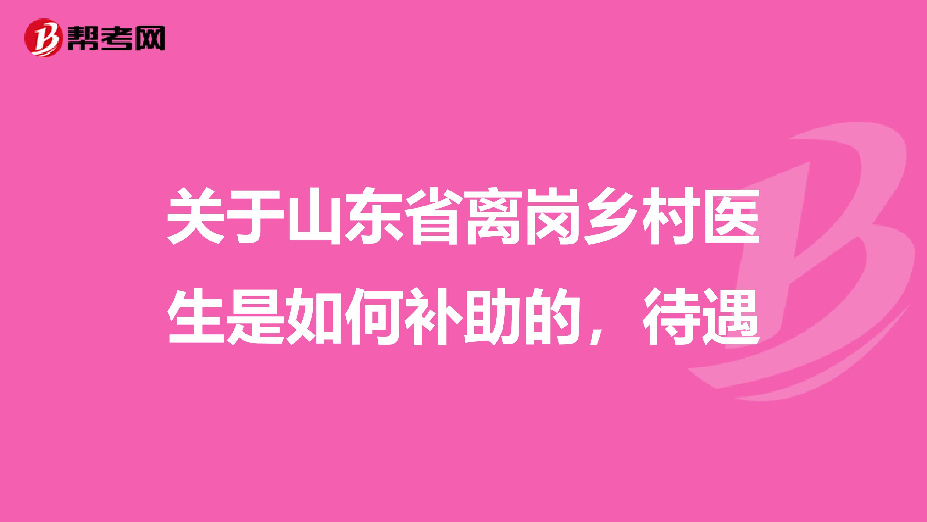 关于山东省离岗乡村医生是如何补助的,待遇