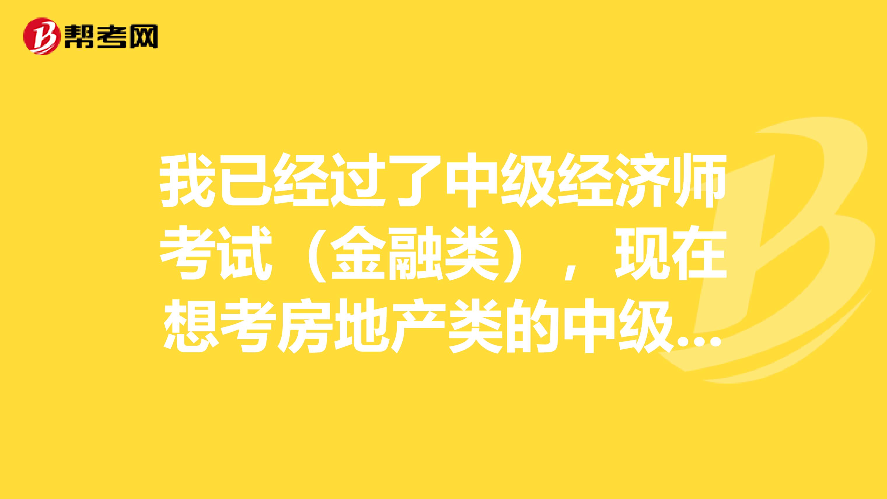 我已经过了中级经济师考试(金融类),现在想考房地产类的中级经济师考试,想问一下有没有可以免试的科目