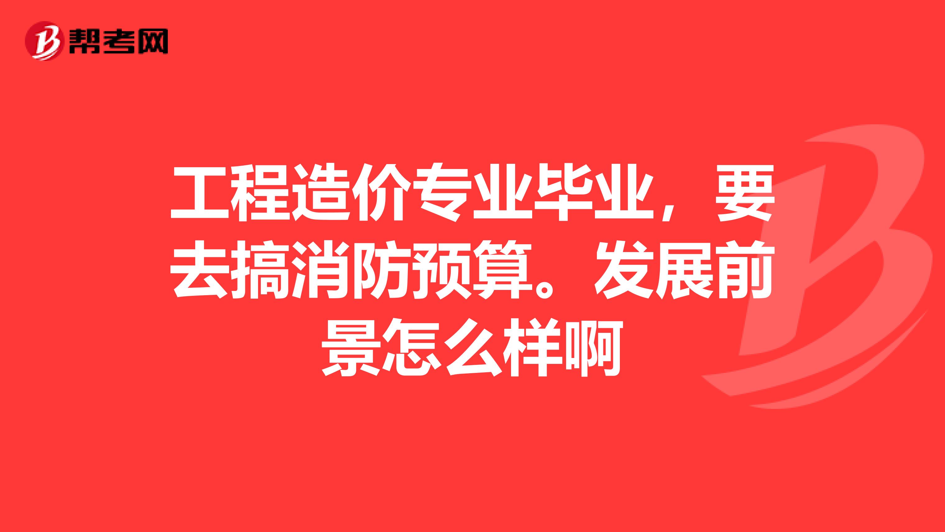 工程造价专业毕业,要去搞消防预算。发展前景怎么样啊