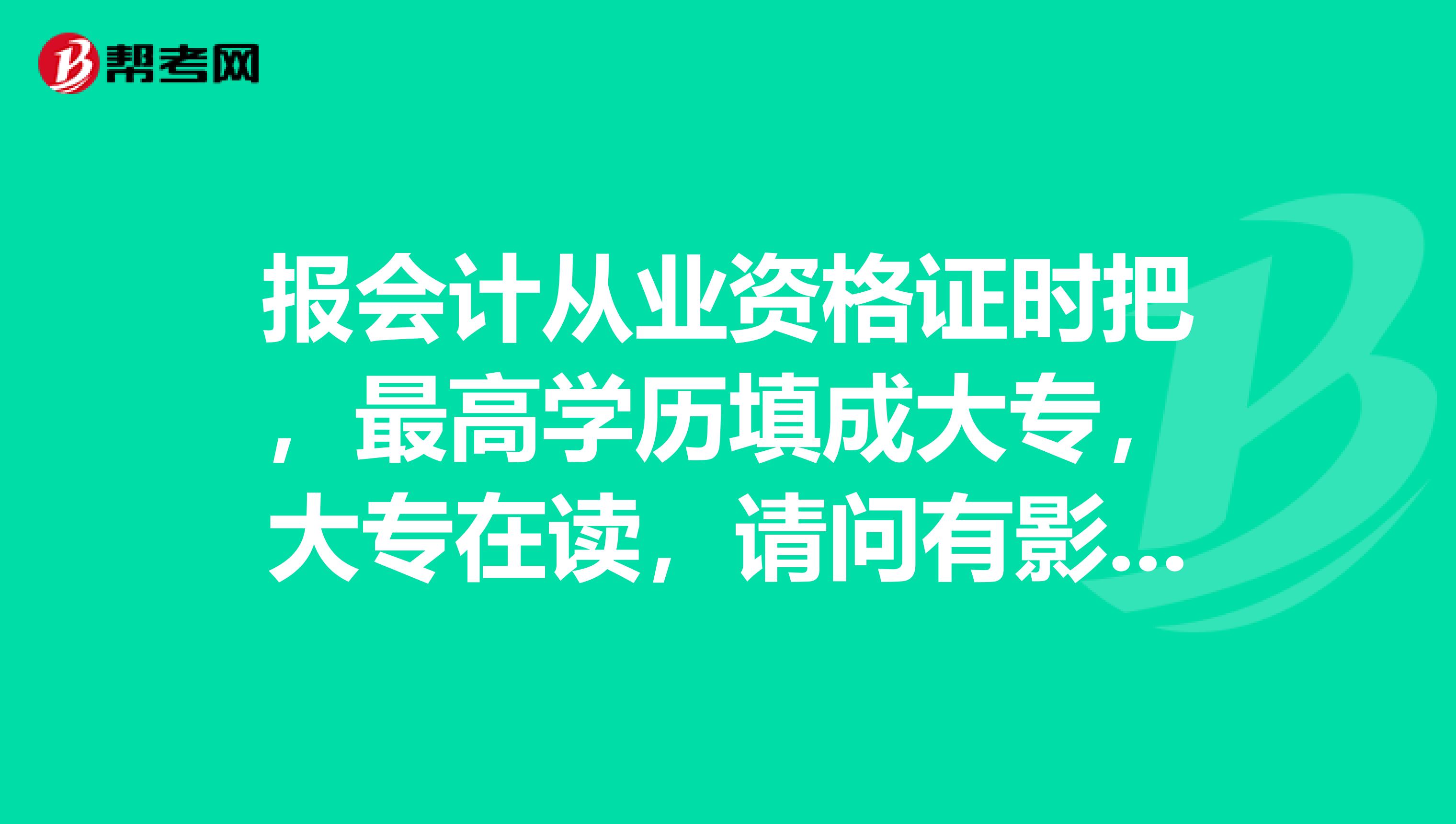报会计从业资格证时把,最高学历填成大专,大专在读,请问有影响吗