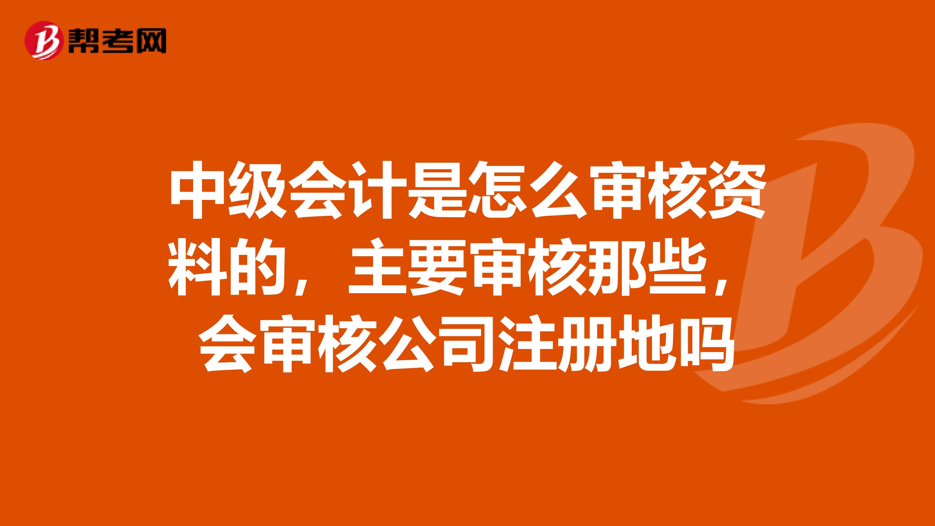 中级会计是怎么审核资料的，主要审核那些，会审核公司注册地吗