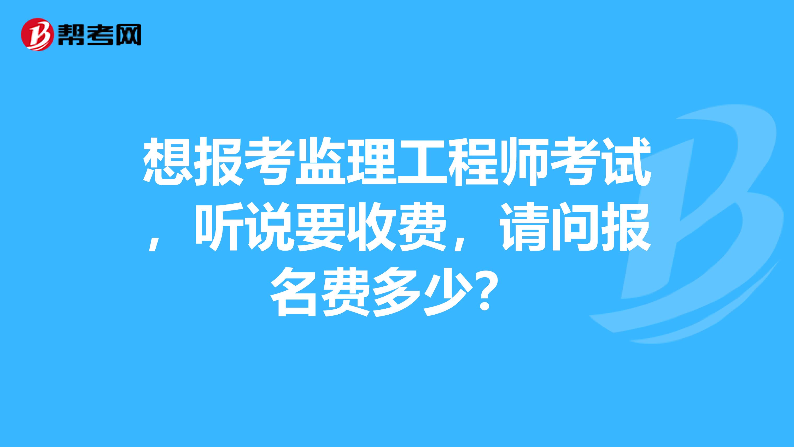 想报考监理工程师考试，听说要收费，请问报名费多少？