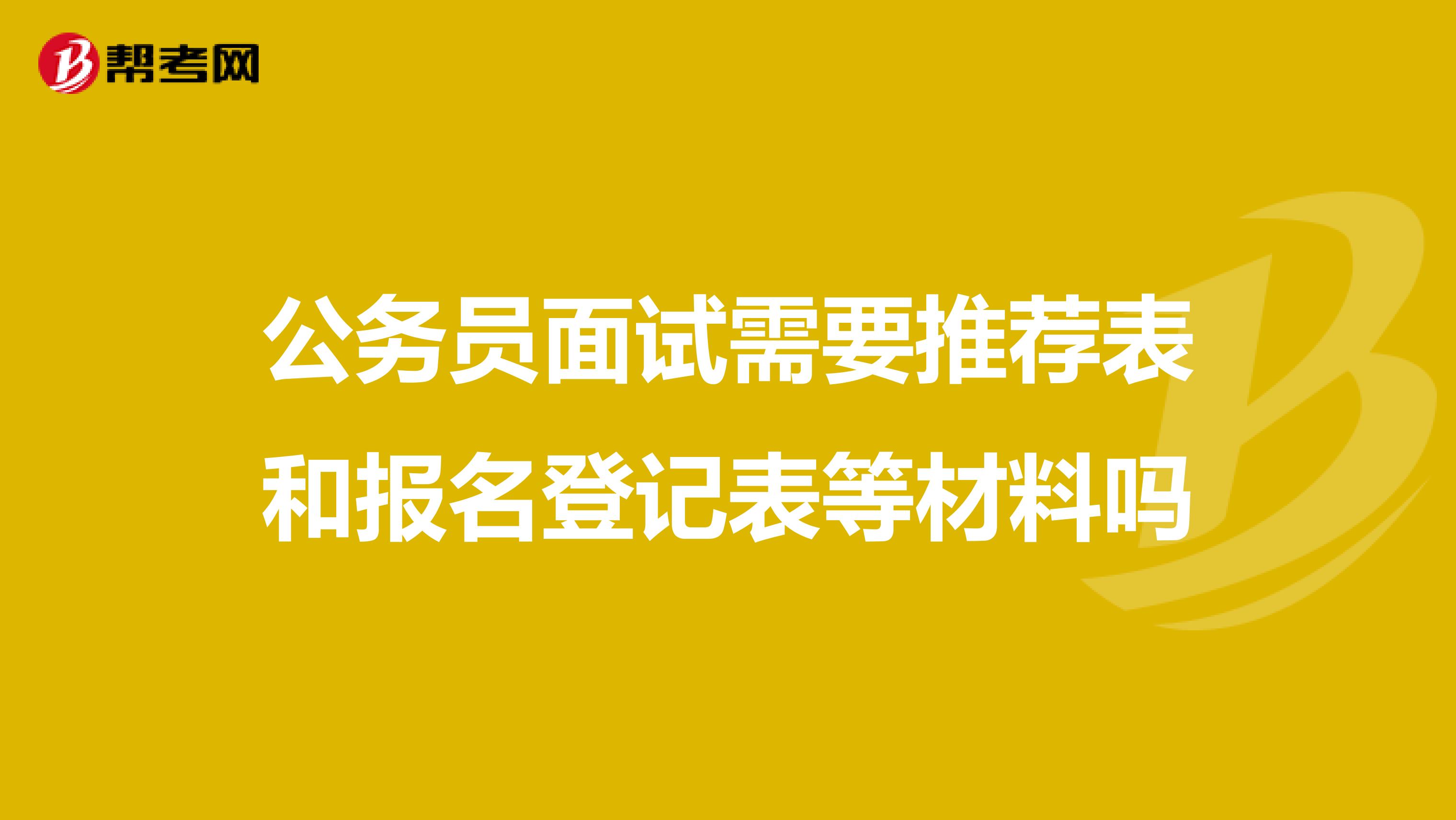 公务员面试需要推荐表和报名登记表等材料吗