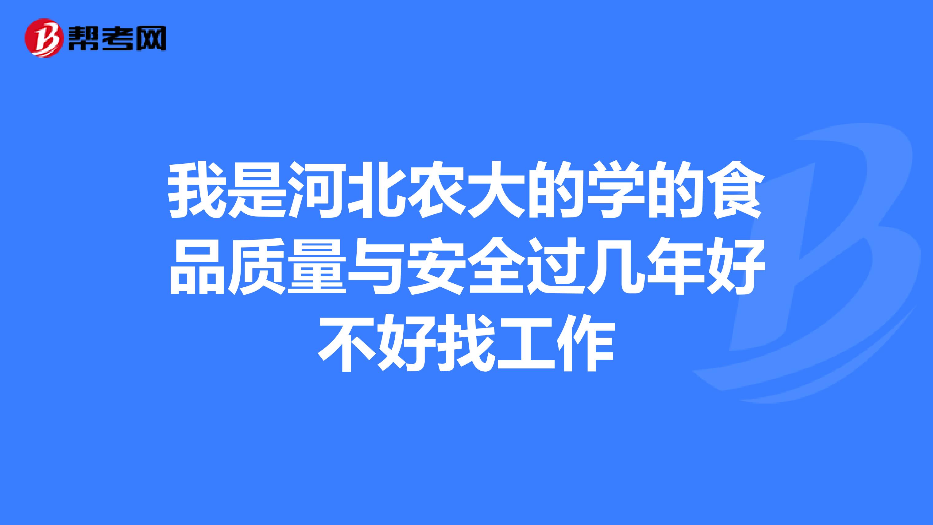 我是河北农大的学的食品质量与安全过几年好不好找工作
