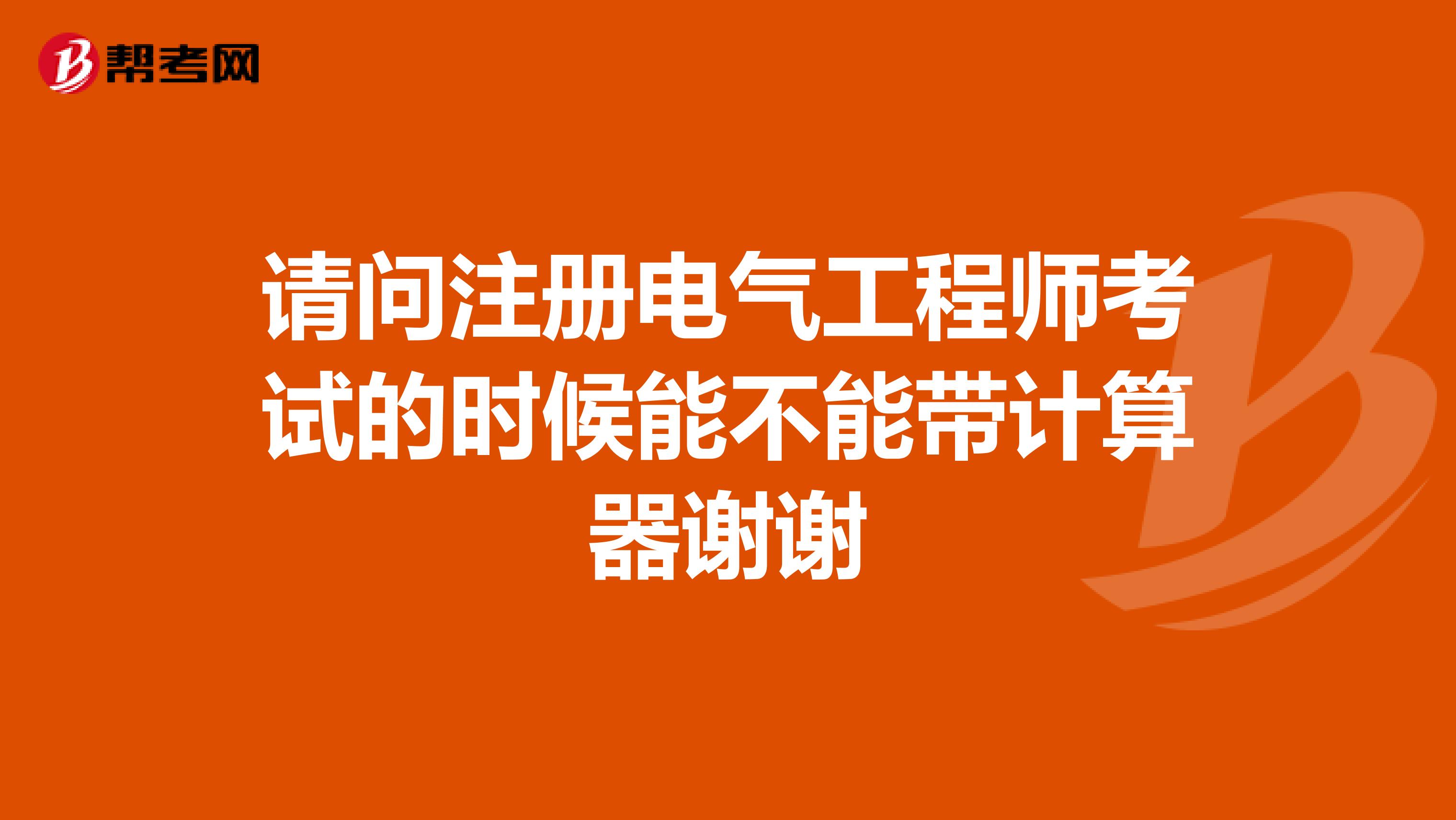 请问注册电气工程师考试的时候能不能带计算器谢谢