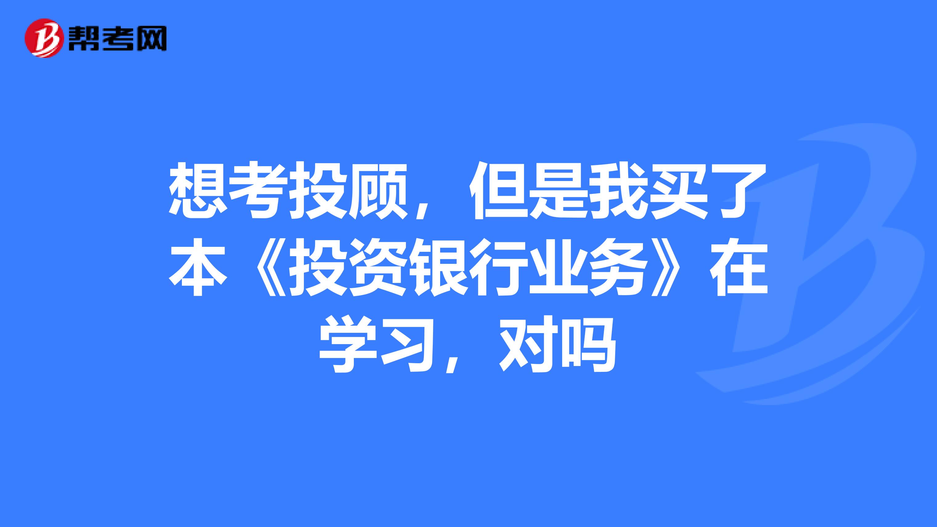 想考投顾，但是我买了本《投资银行业务》在学习，对吗