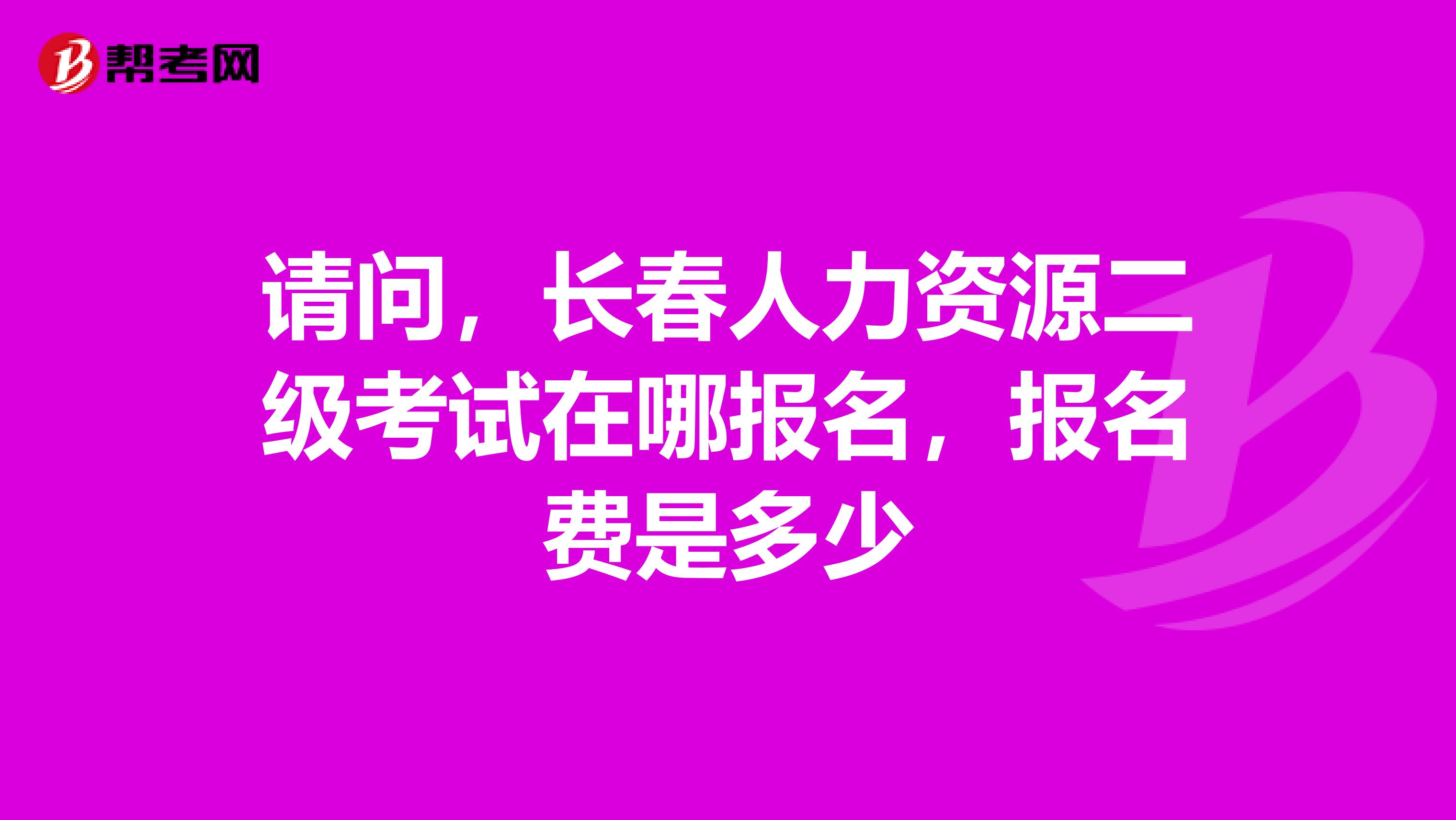 请问，长春人力资源二级考试在哪报名，报名费是多少
