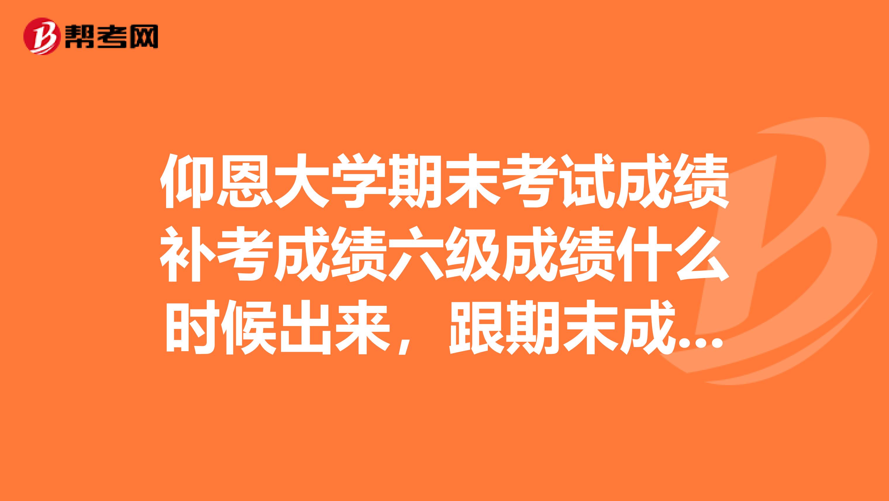 仰恩大学期末考试成绩补考成绩六级成绩什么时候出来，跟期末成绩挂钩吗