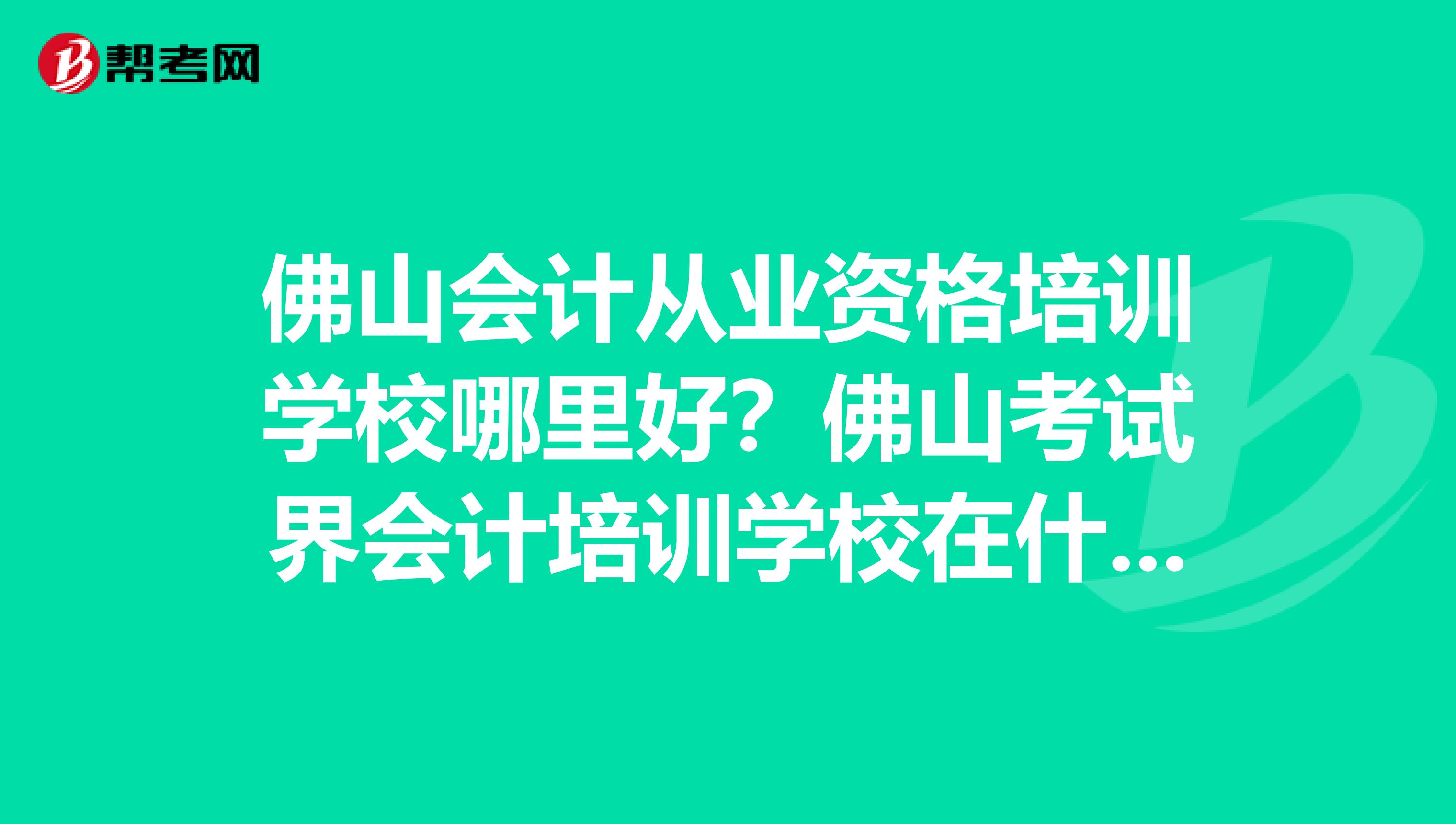佛山会计从业资格培训学校哪里好?佛山考试界会计培训学校在什么地方?