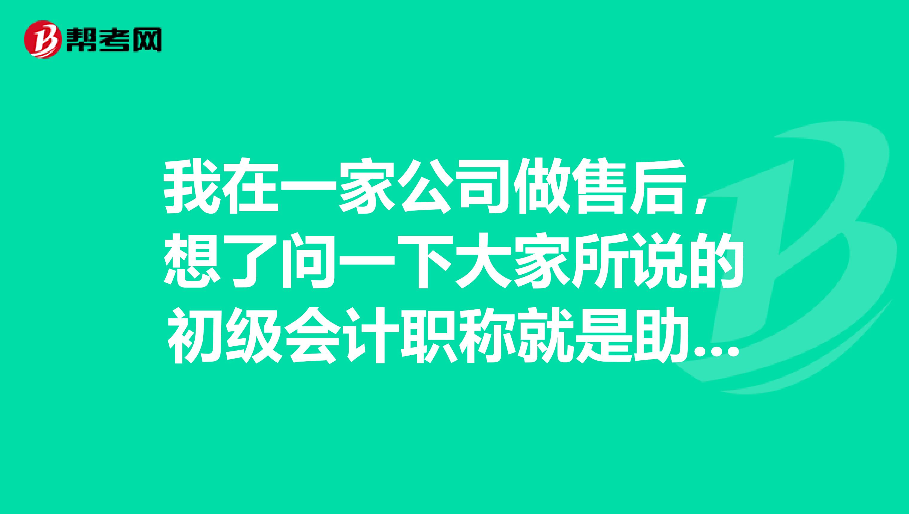 我在一家公司做售后，想了问一下大家所说的初级会计职称就是助理会计师吗？