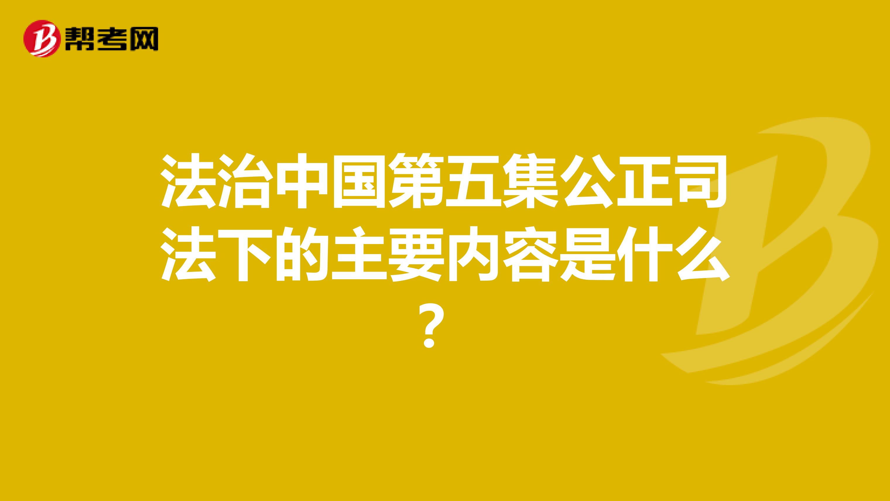 法治中国第五集公正司法下的主要内容是什么？