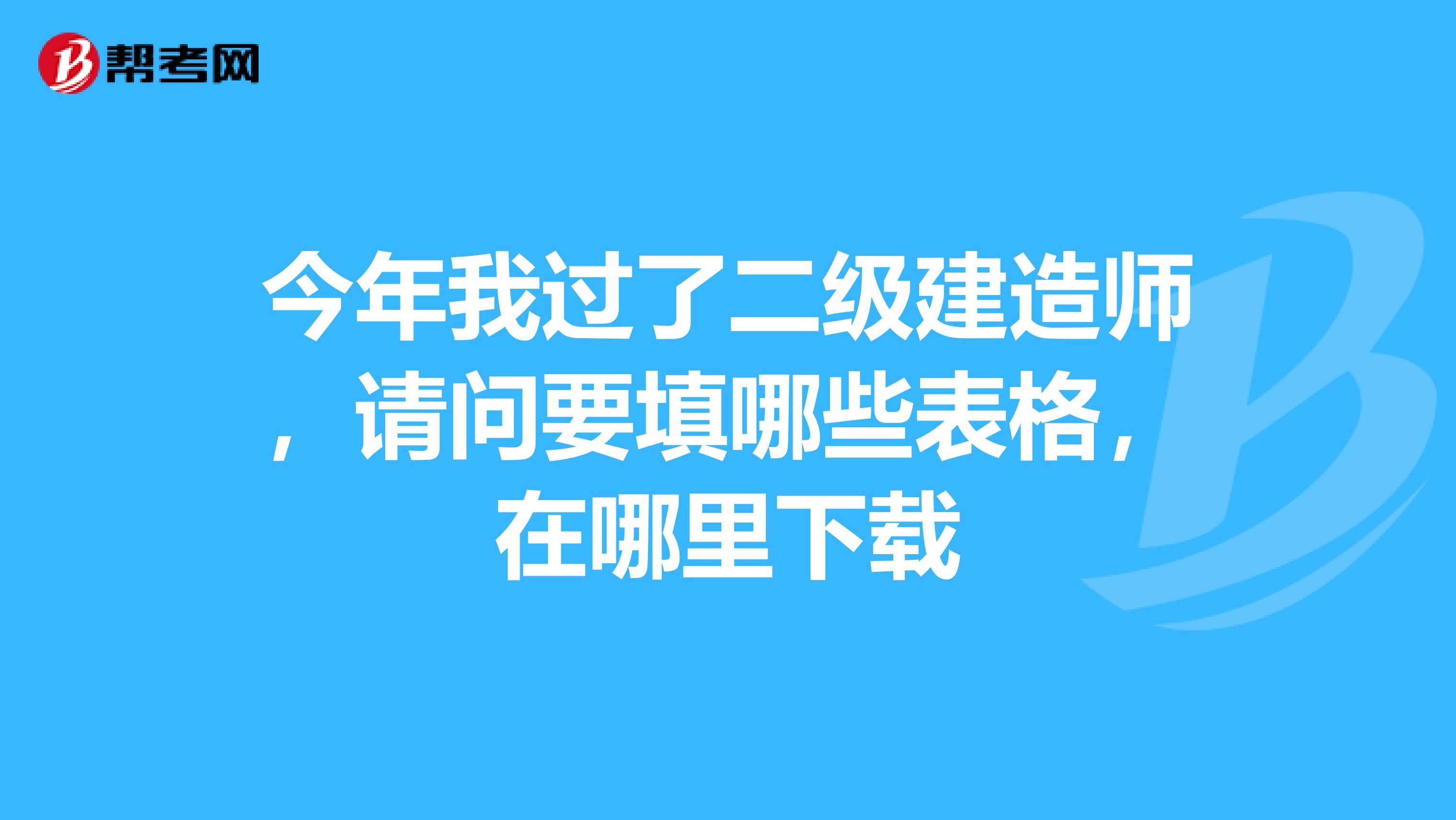 今年我过了二级建造师，请问要填哪些表格，在哪里下载
