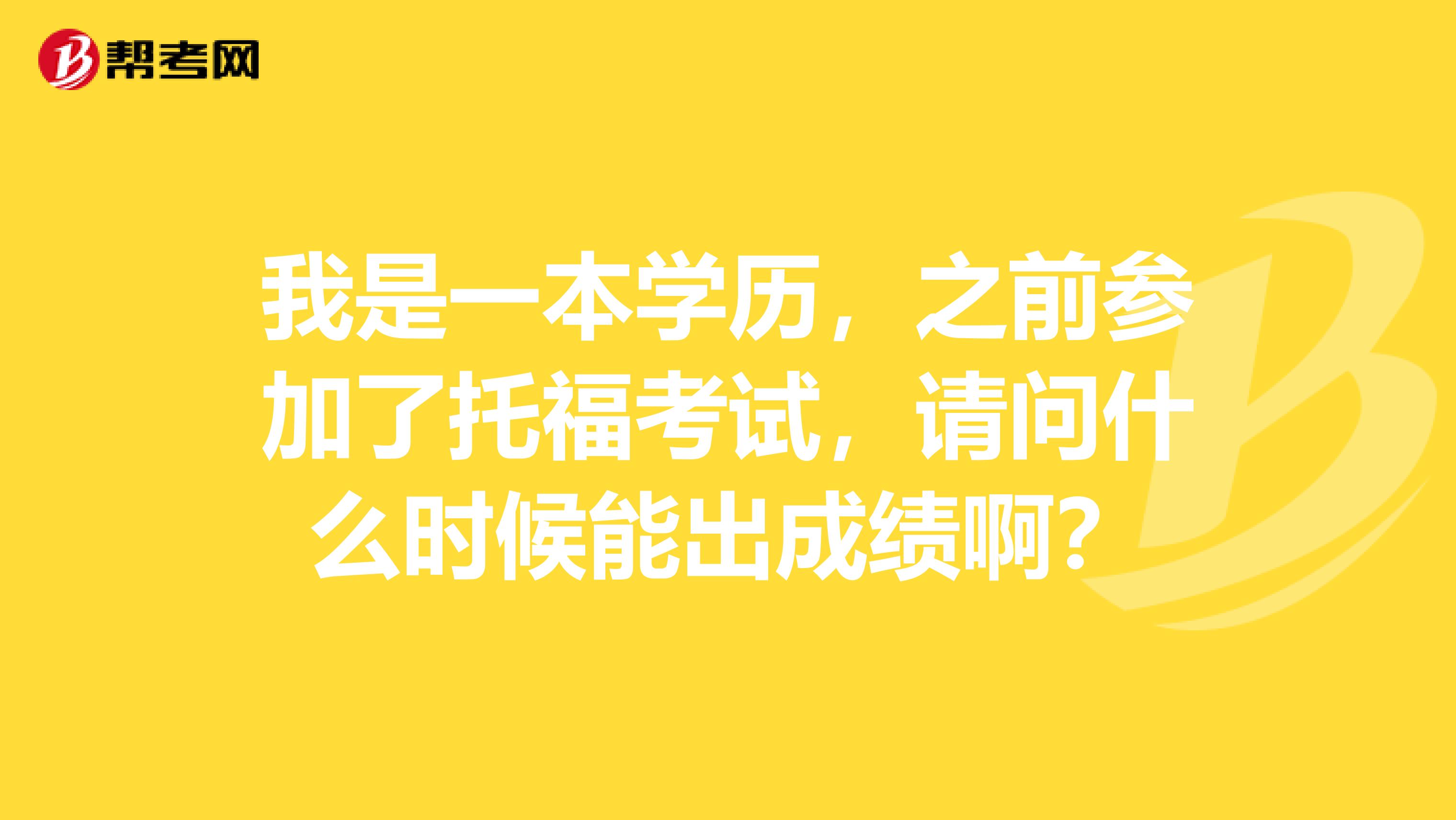 我是一本学历,之前参加了托福考试,请问什么时候能出成绩啊?