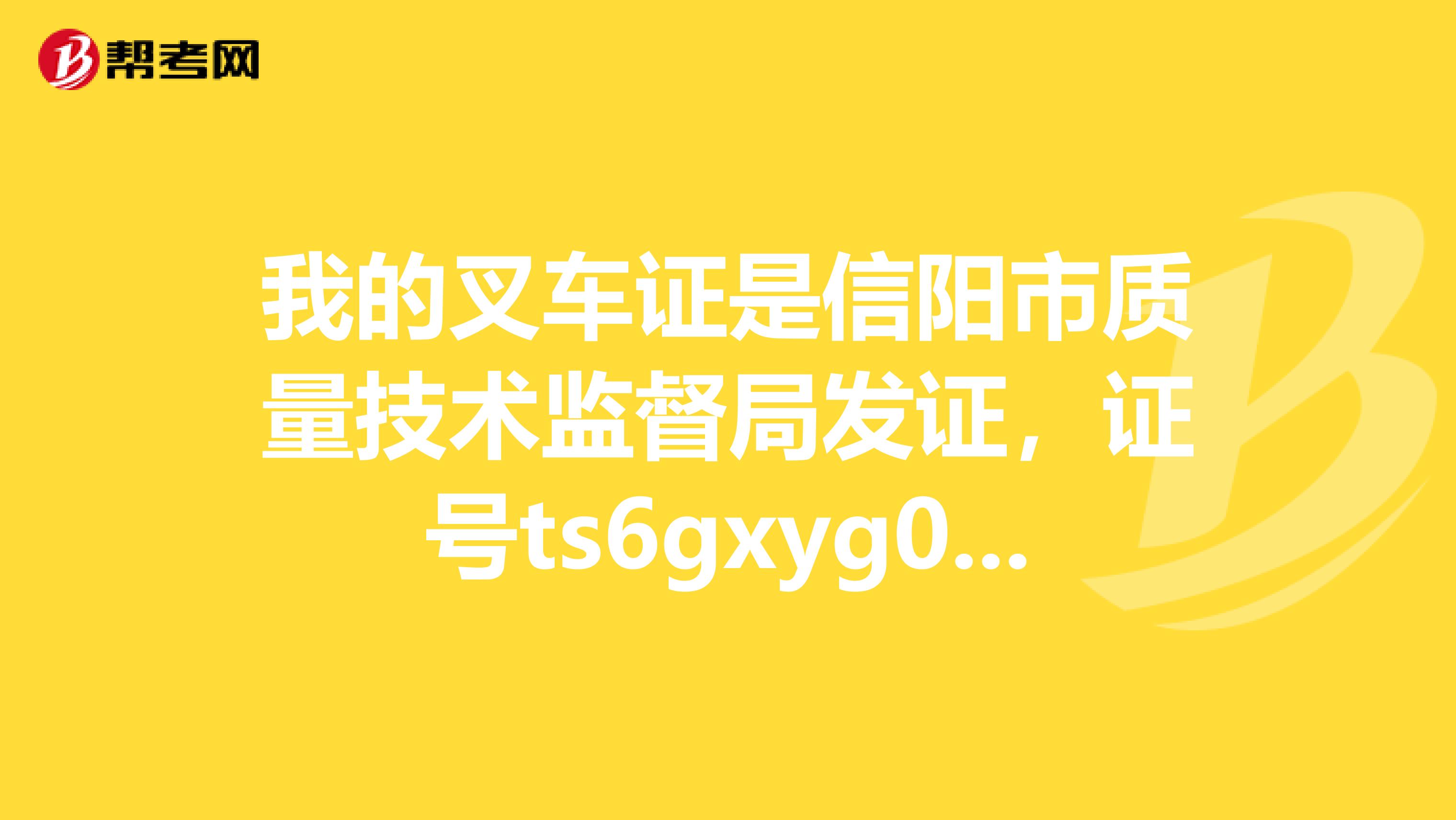 我的叉车证是信阳市质量技术监督局发证,证号ts6gxyg09413.查询真伪