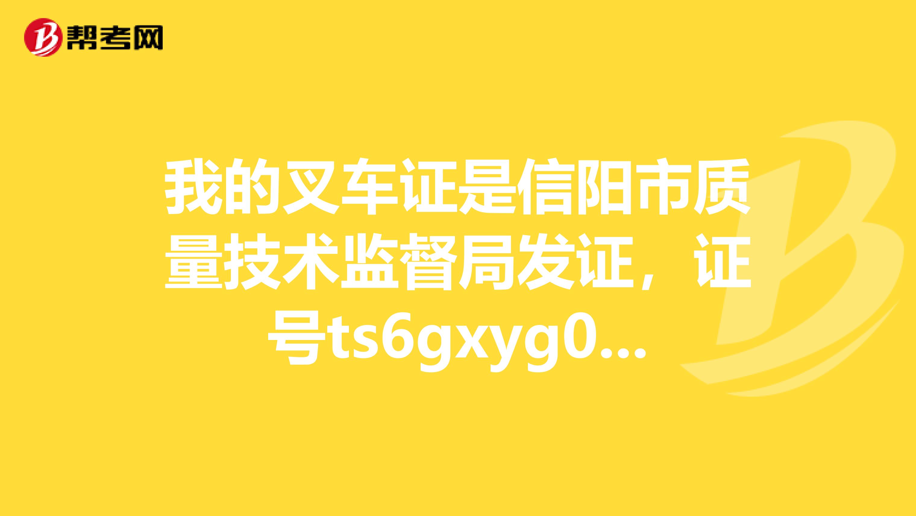 我的叉车证是信阳市质量技术监督局发证，证号ts6gxyg09413.查询真伪