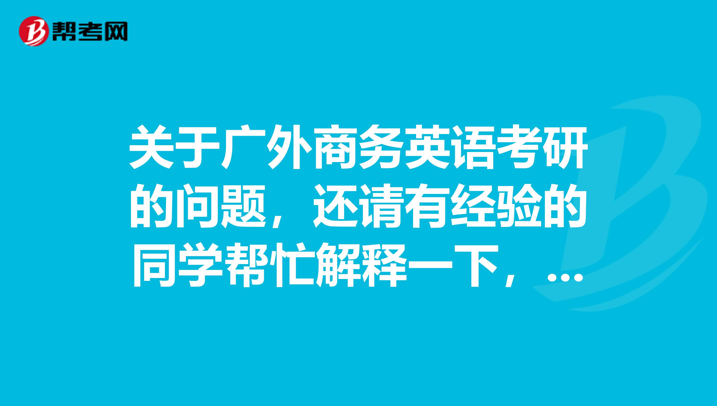 关于广外商务英语考研的问题,还请有经验的同学帮忙解释一下,不胜感激啊