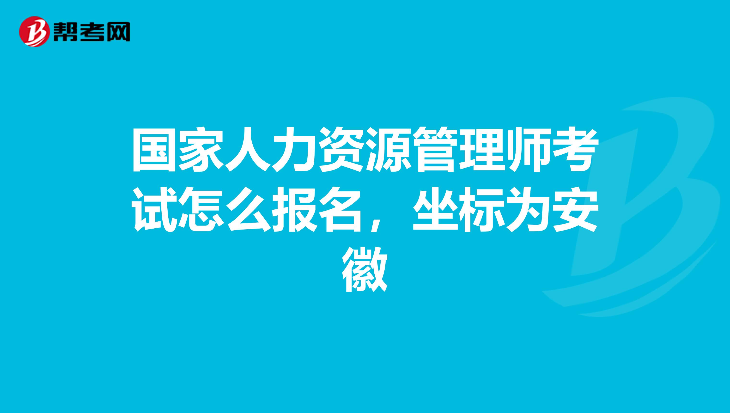 国家人力资源管理师考试怎么报名,坐标为安徽