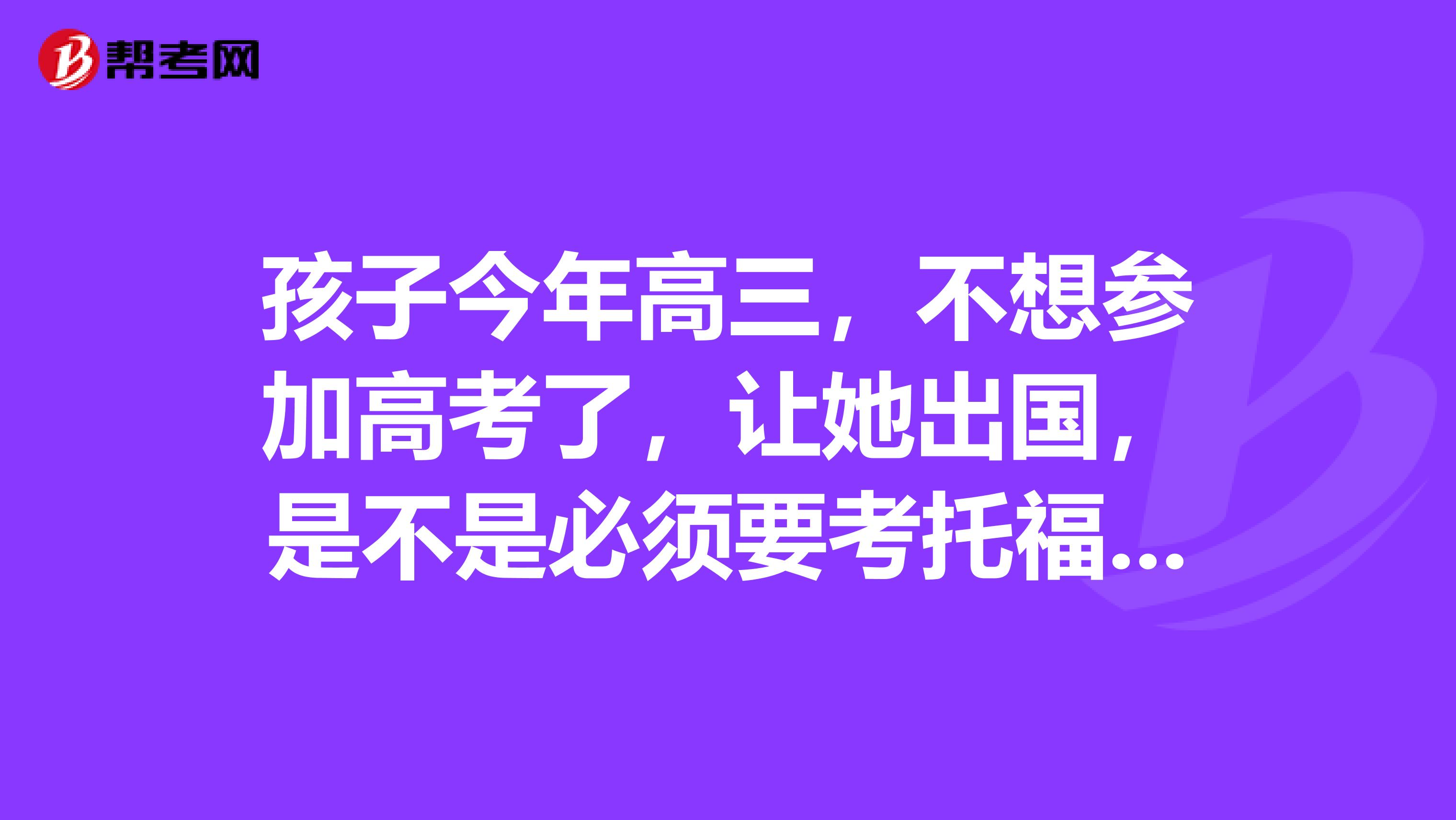 孩子今年高三，不想参加高考了，让她出国，是不是必须要考托福或者雅思？达到多少分才能够出国的要求呢？
