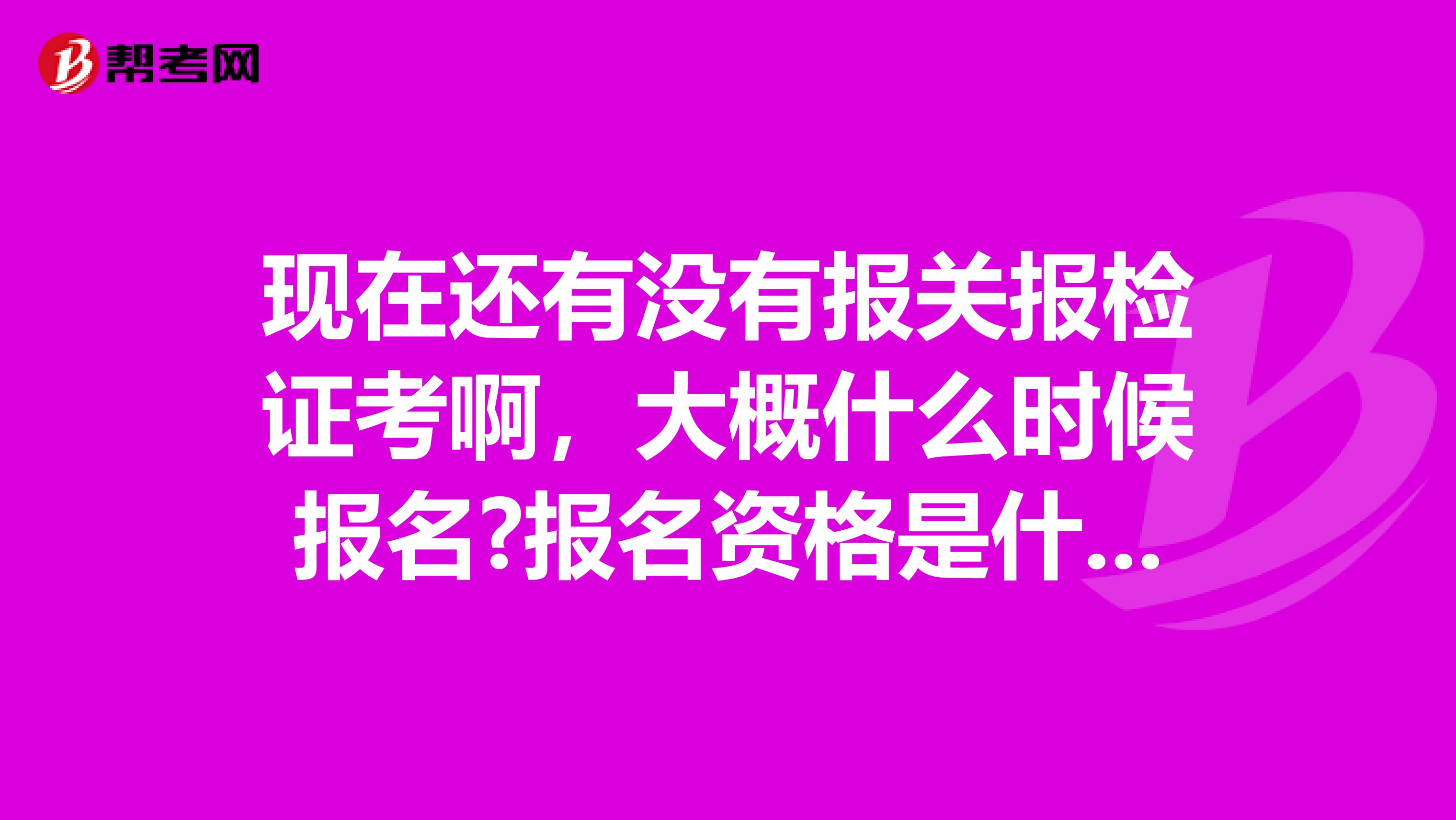现在还有没有报关报检证考啊,大概什么时候报名?报名资格是什么?考试内容是什么?谢谢了 南京的
