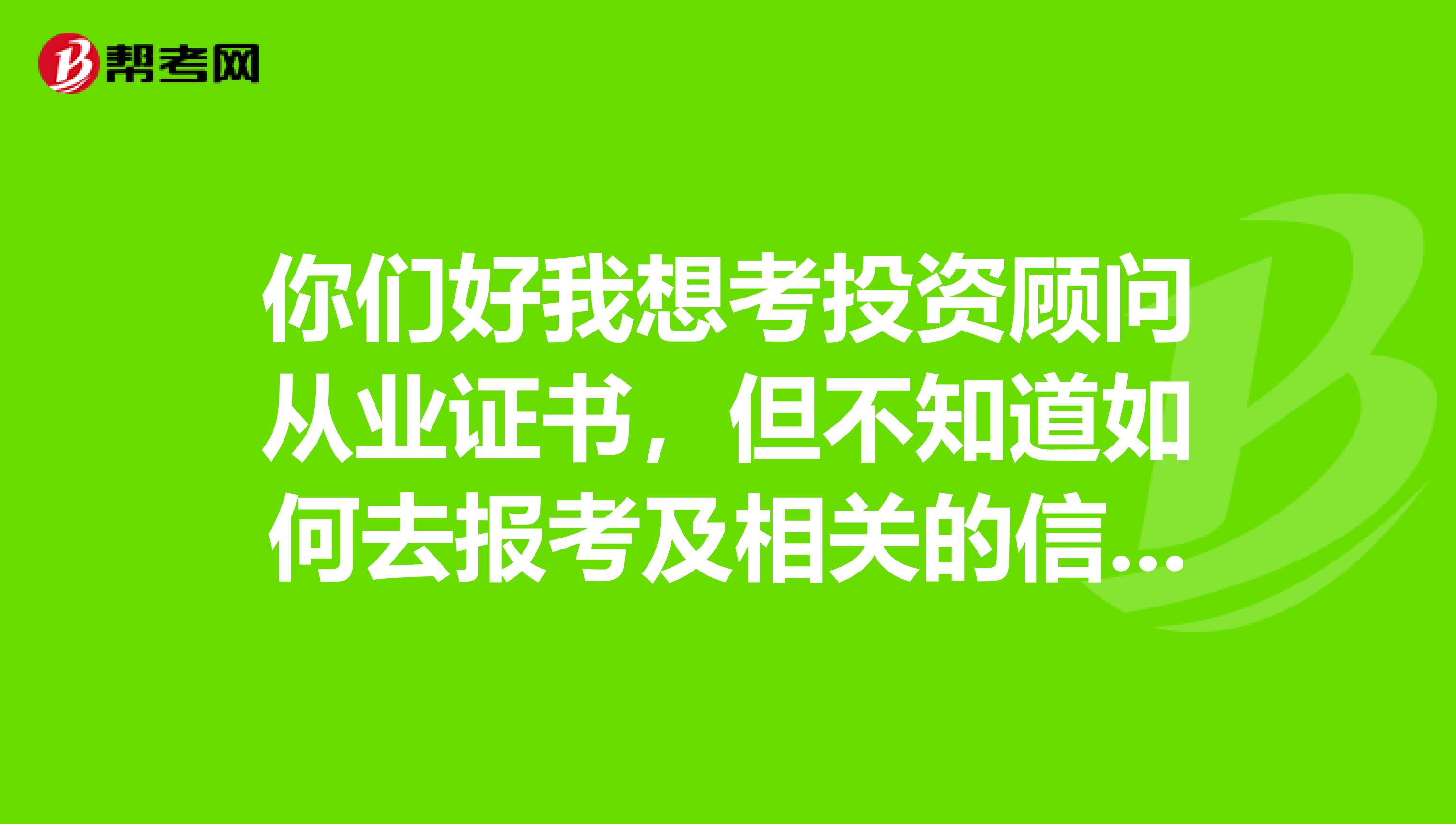 你们好我想考投资顾问从业证书,但不知道如何去报考及相关的信息,还有它的就业前景怎样?